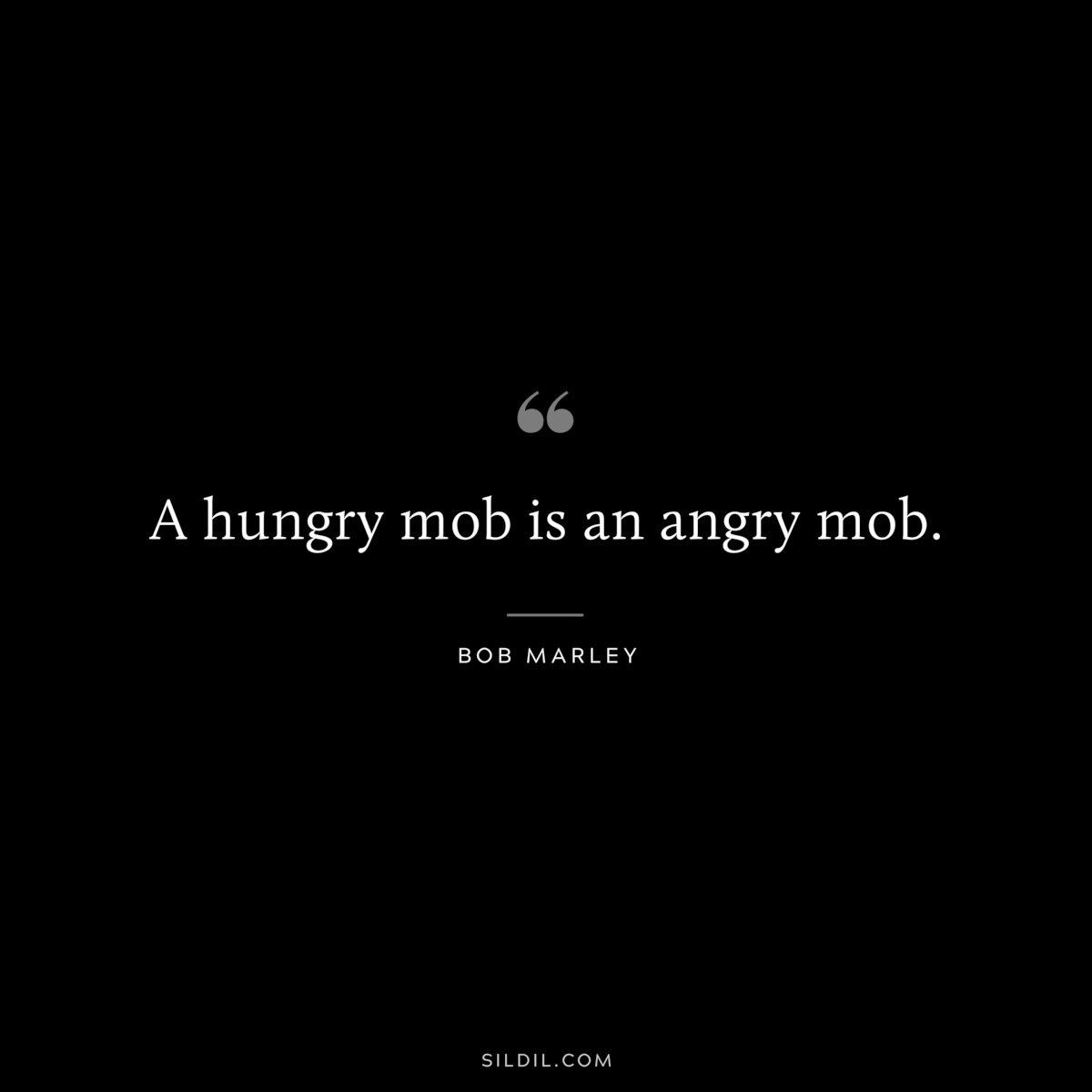 A hungry mob is an angry mob. ― Bob Marley