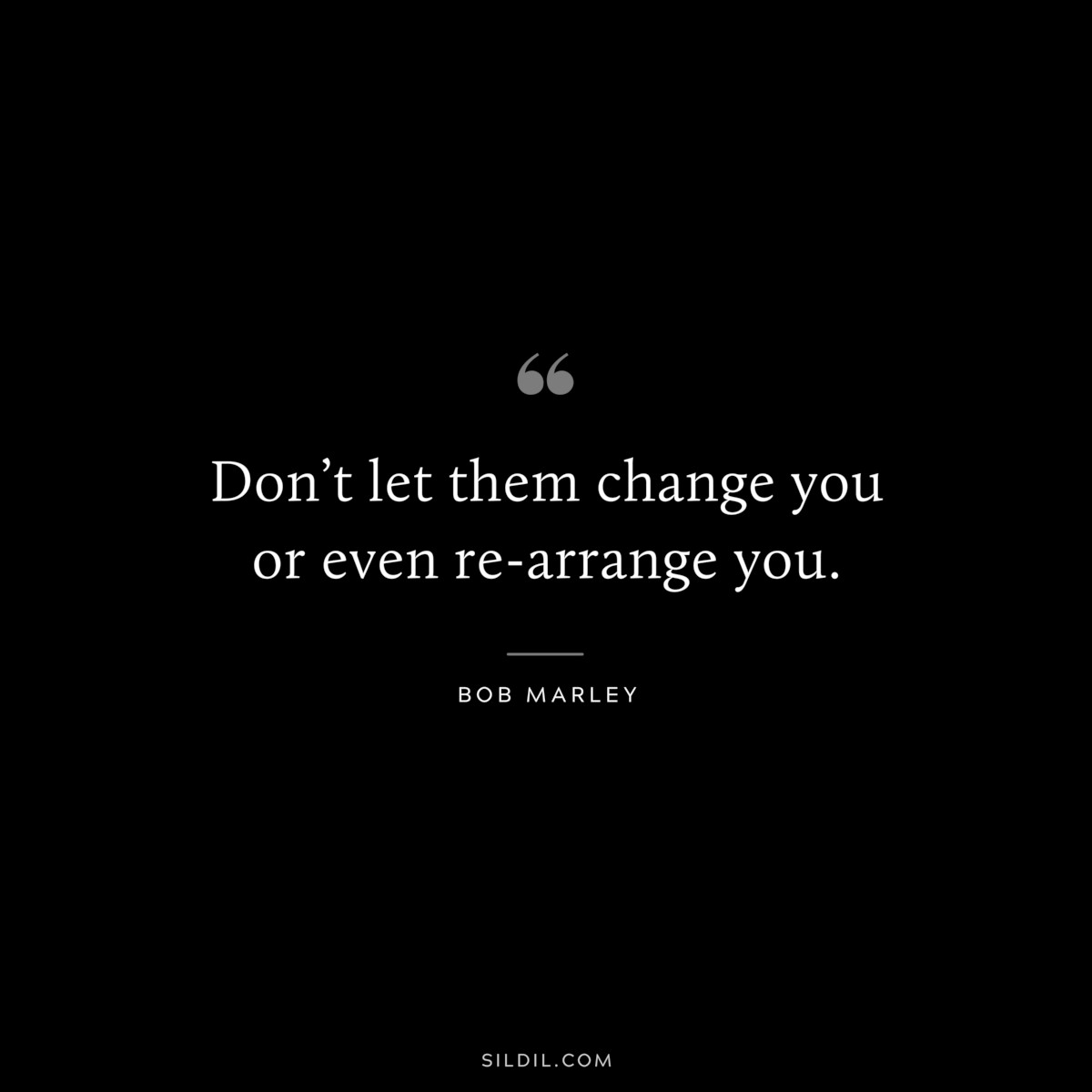 Don’t let them change you or even re-arrange you. ― Bob Marley