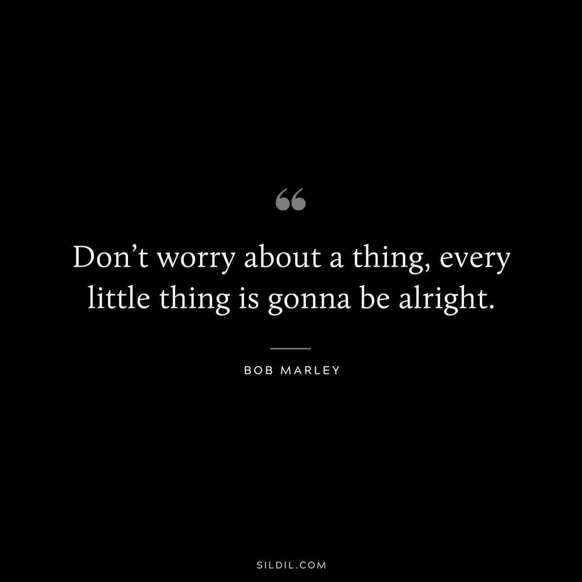 Don’t worry about a thing, every little thing is gonna be alright. ― Bob Marley