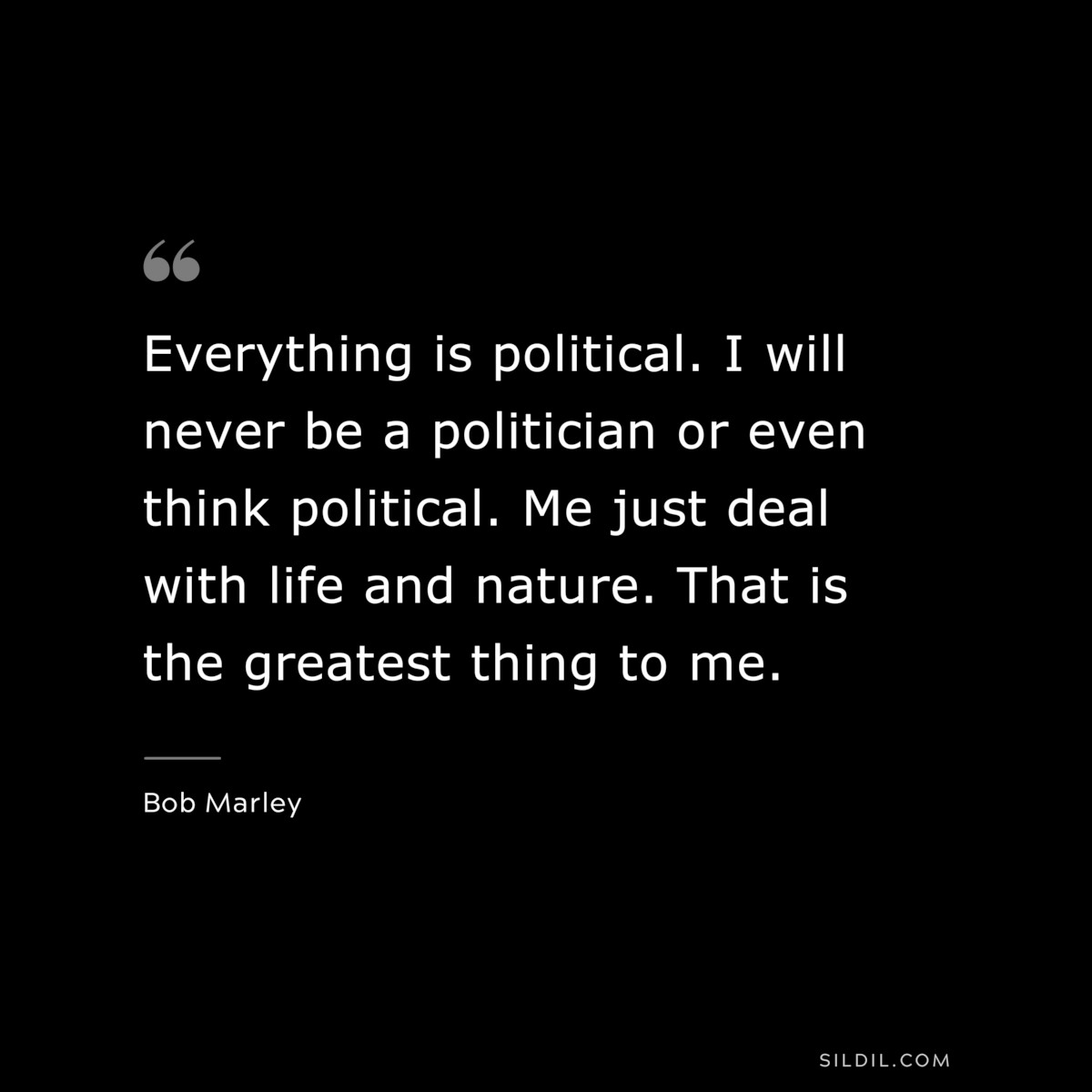 Everything is political. I will never be a politician or even think political. Me just deal with life and nature. That is the greatest thing to me. ― Bob Marley