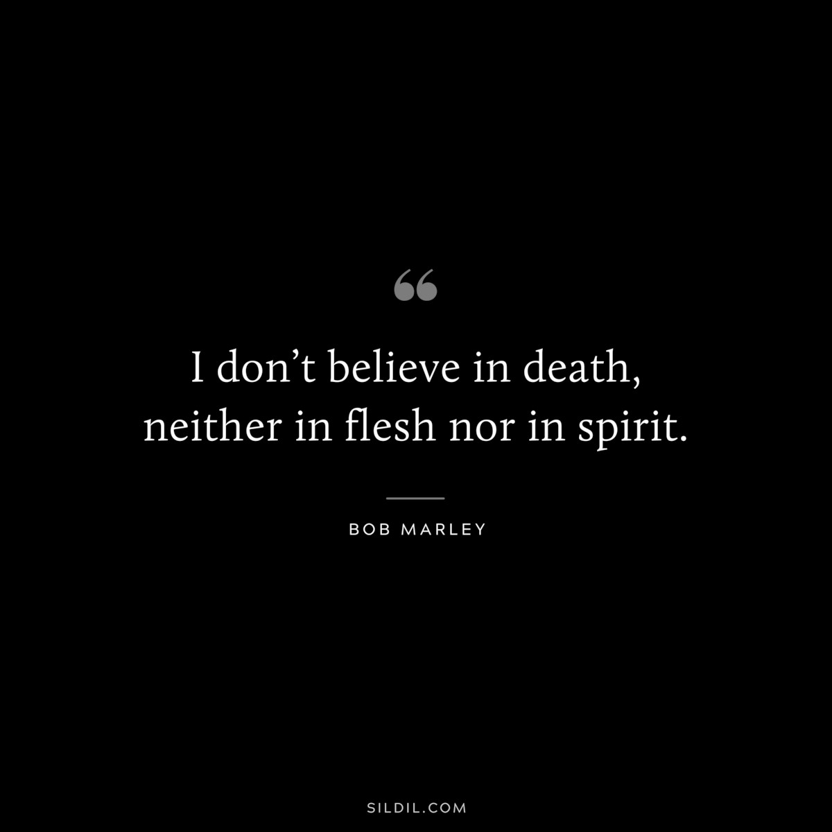 I don’t believe in death, neither in flesh nor in spirit. ― Bob Marley