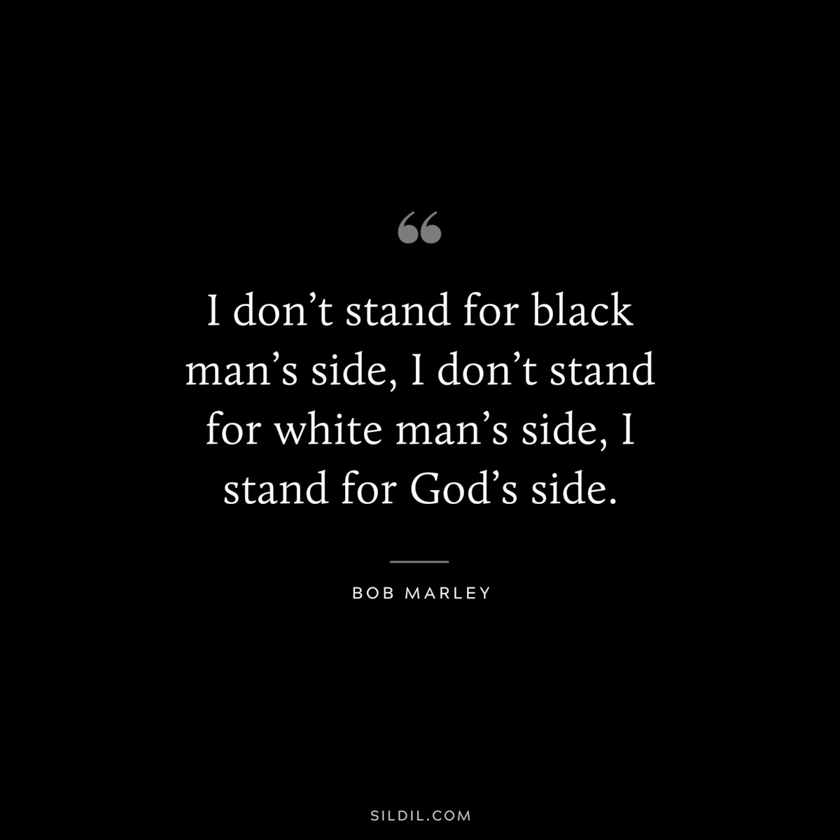 I don’t stand for black man’s side, I don’t stand for white man’s side, I stand for God’s side. ― Bob Marley