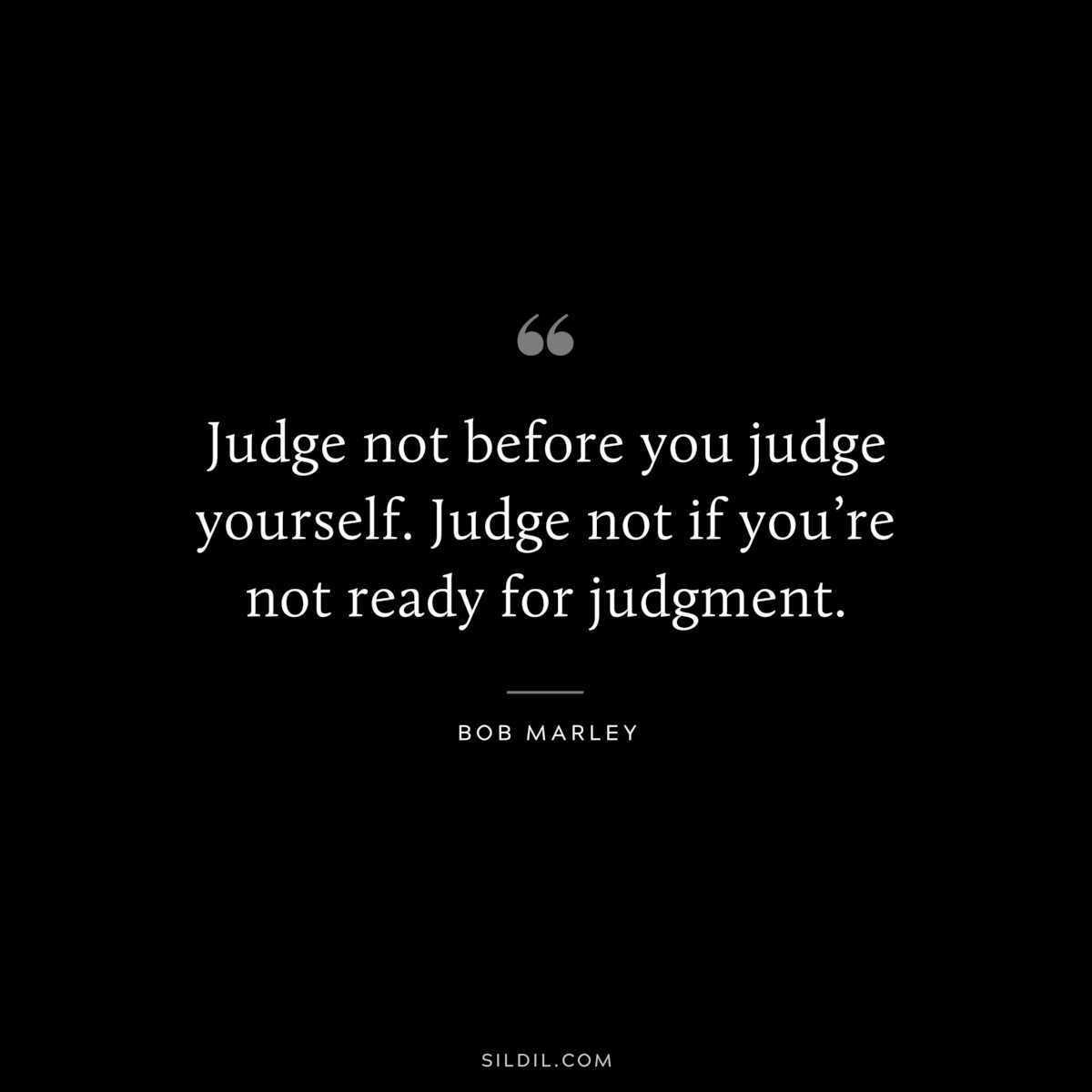 Judge not before you judge yourself. Judge not if you’re not ready for judgment. ― Bob Marley