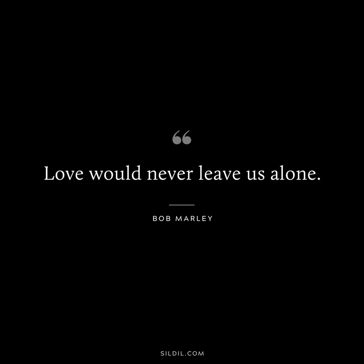 Love would never leave us alone. ― Bob Marley