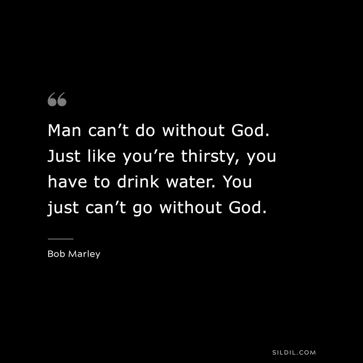 Man can’t do without God. Just like you’re thirsty, you have to drink water. You just can’t go without God. ― Bob Marley