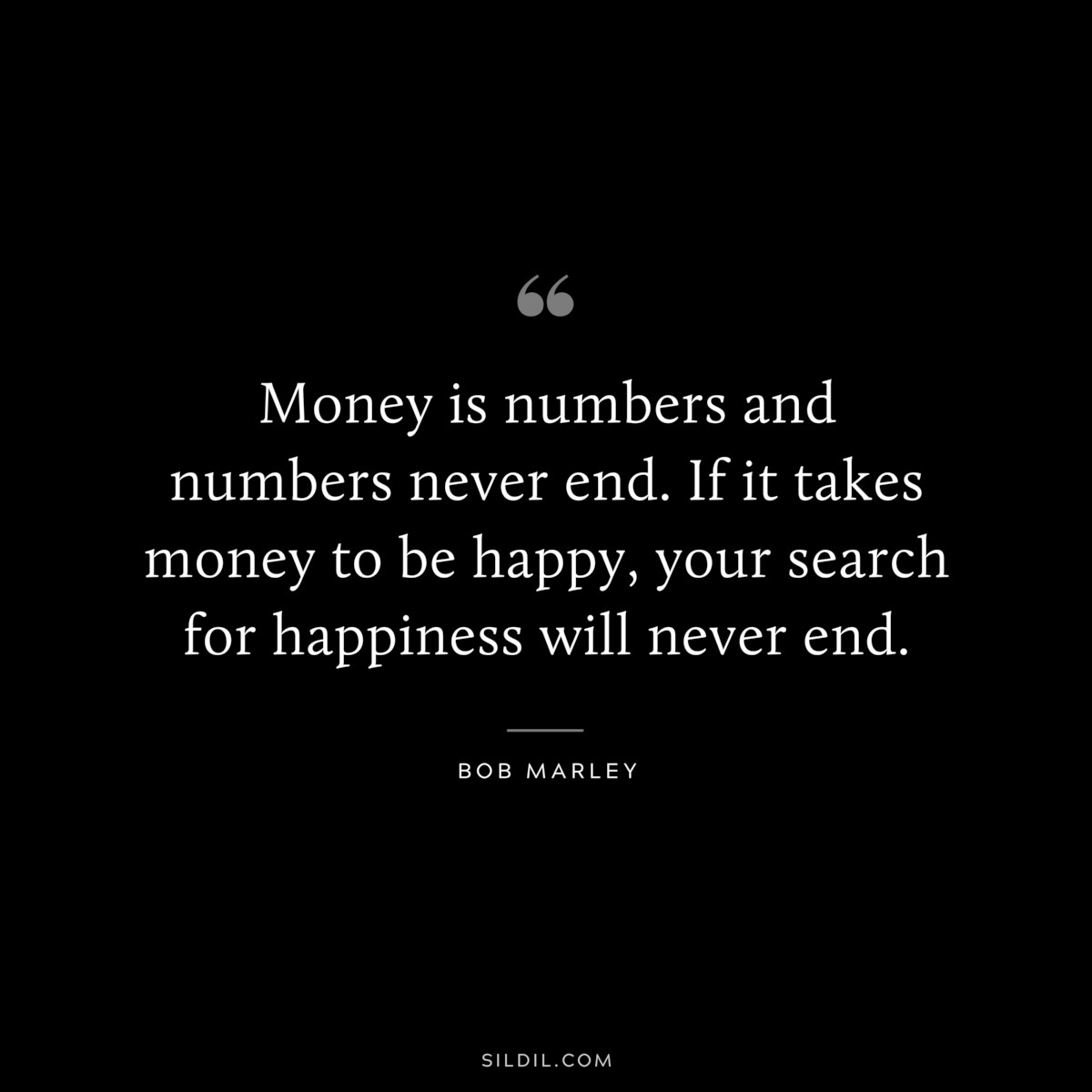 Money is numbers and numbers never end. If it takes money to be happy, your search for happiness will never end. ― Bob Marley