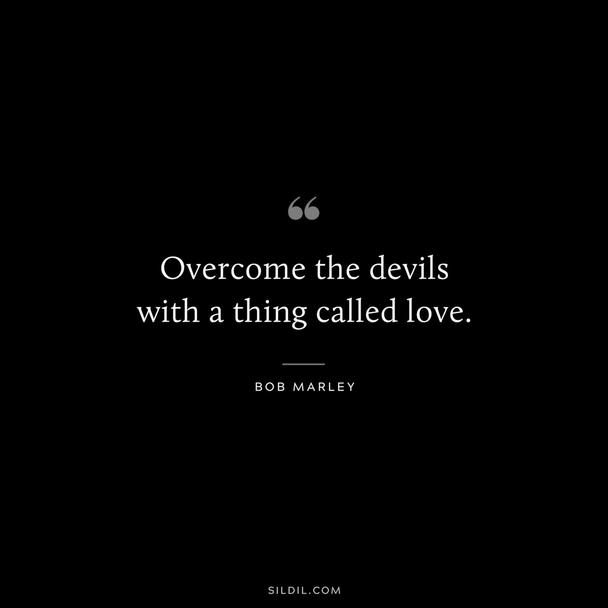 Overcome the devils with a thing called love. ― Bob Marley