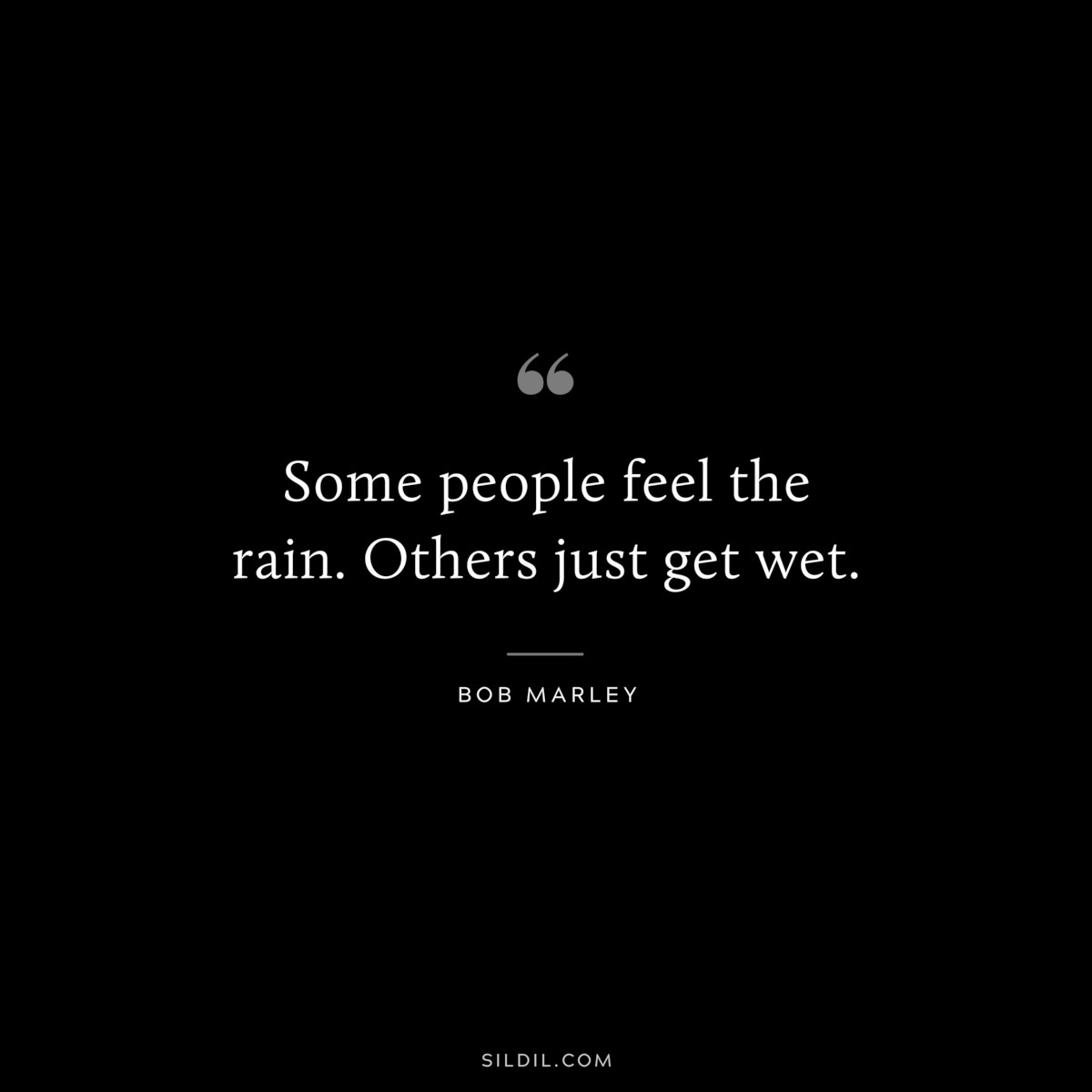 Some people feel the rain. Others just get wet. ― Bob Marley