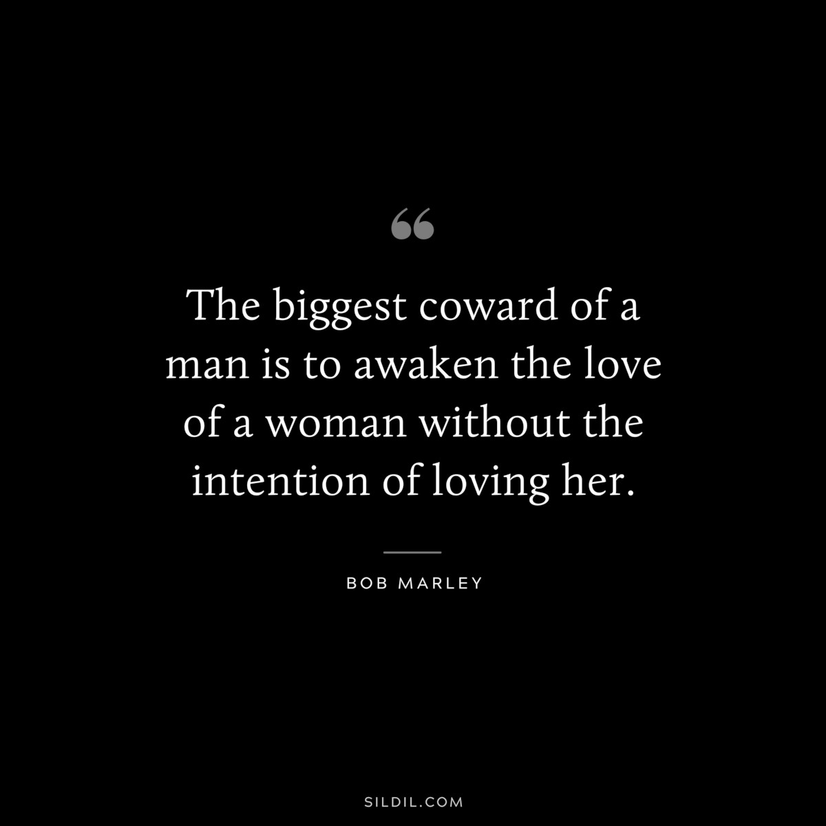 The biggest coward of a man is to awaken the love of a woman without the intention of loving her. ― Bob Marley