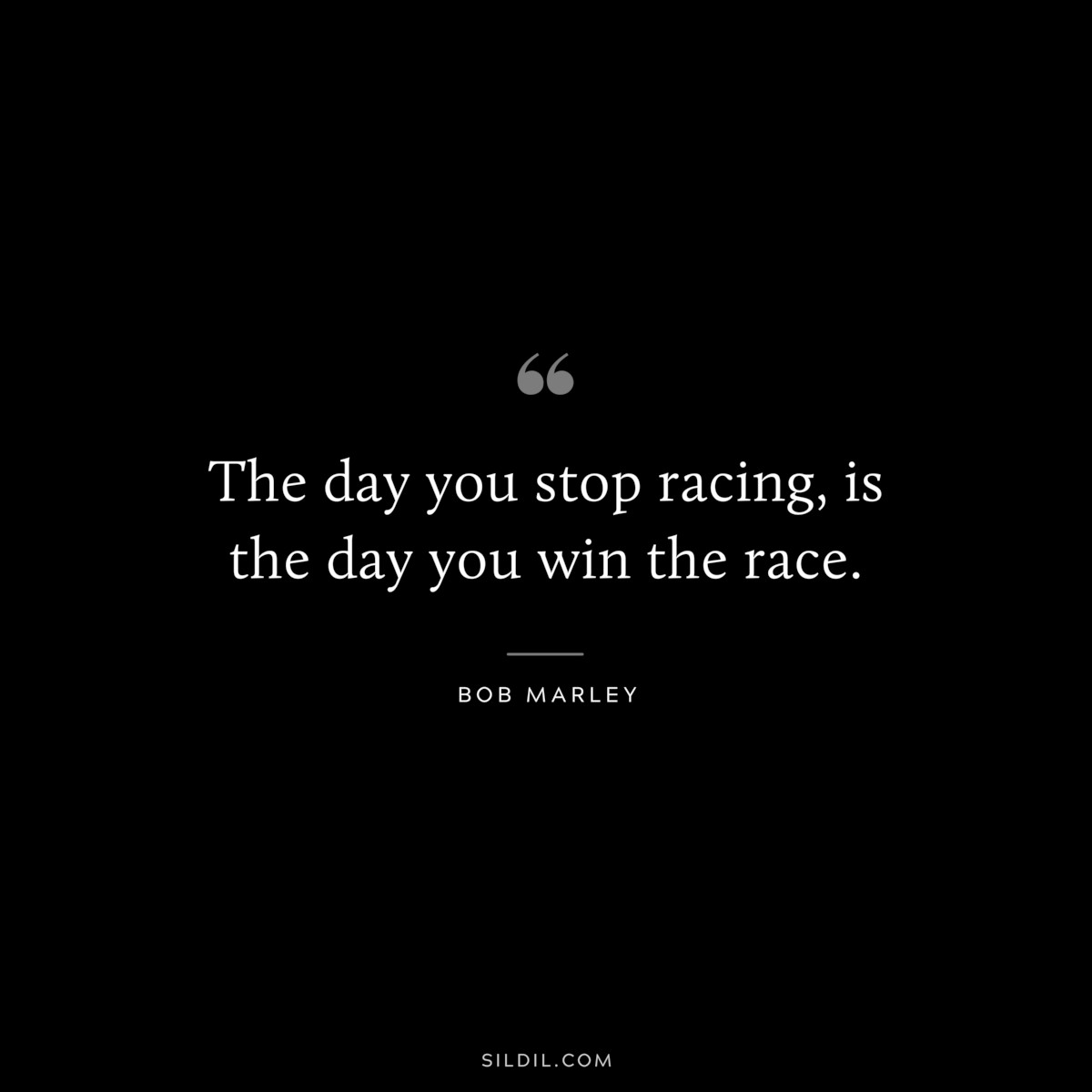 The day you stop racing, is the day you win the race. ― Bob Marley
