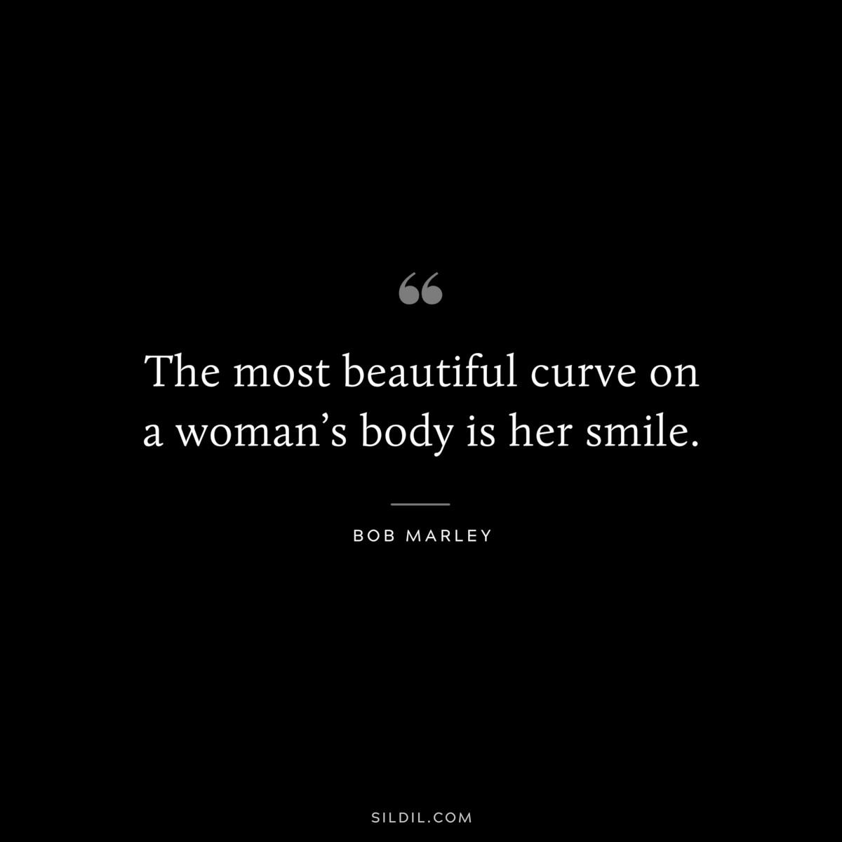 The most beautiful curve on a woman’s body is her smile. ― Bob Marley