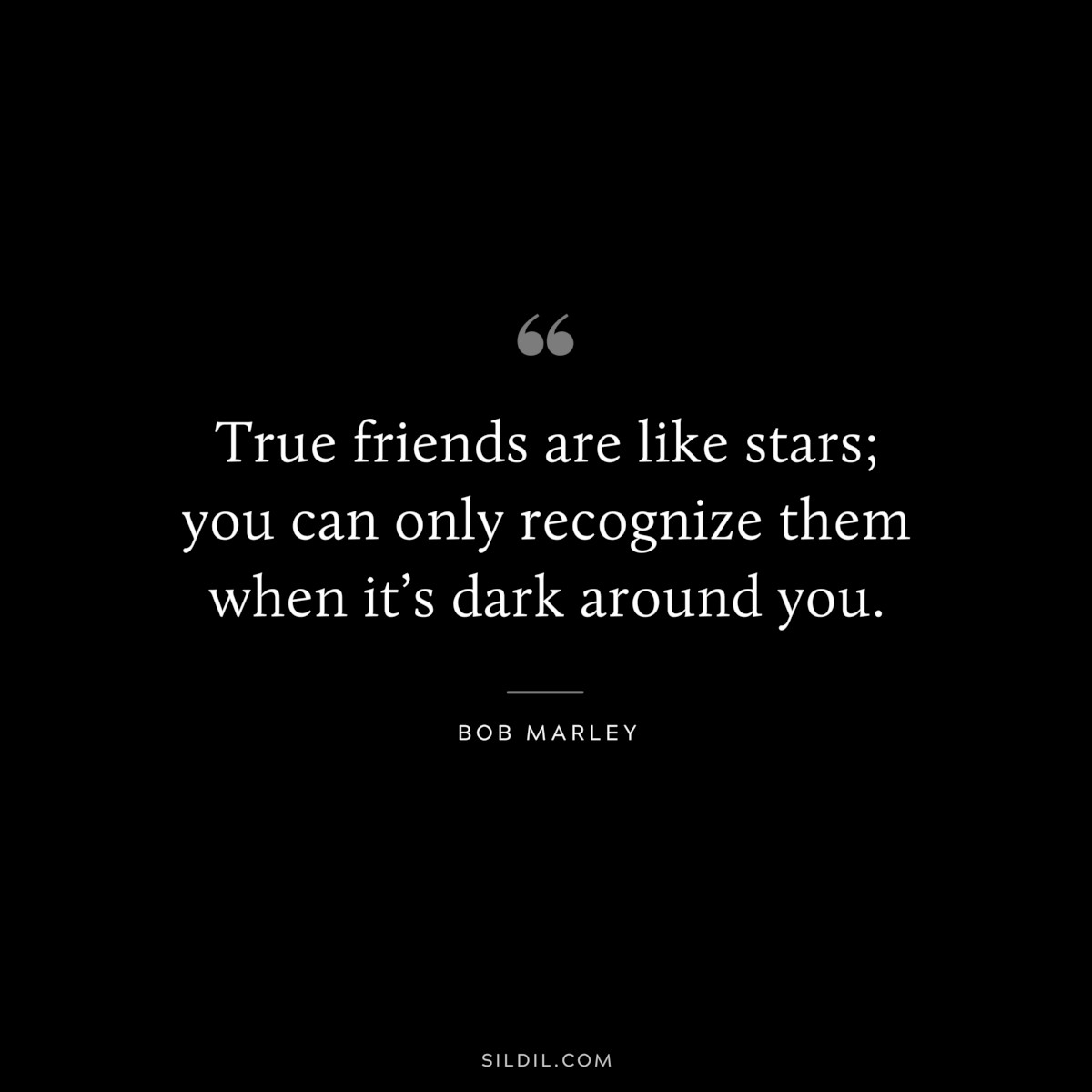 True friends are like stars; you can only recognize them when it’s dark around you. ― Bob Marley