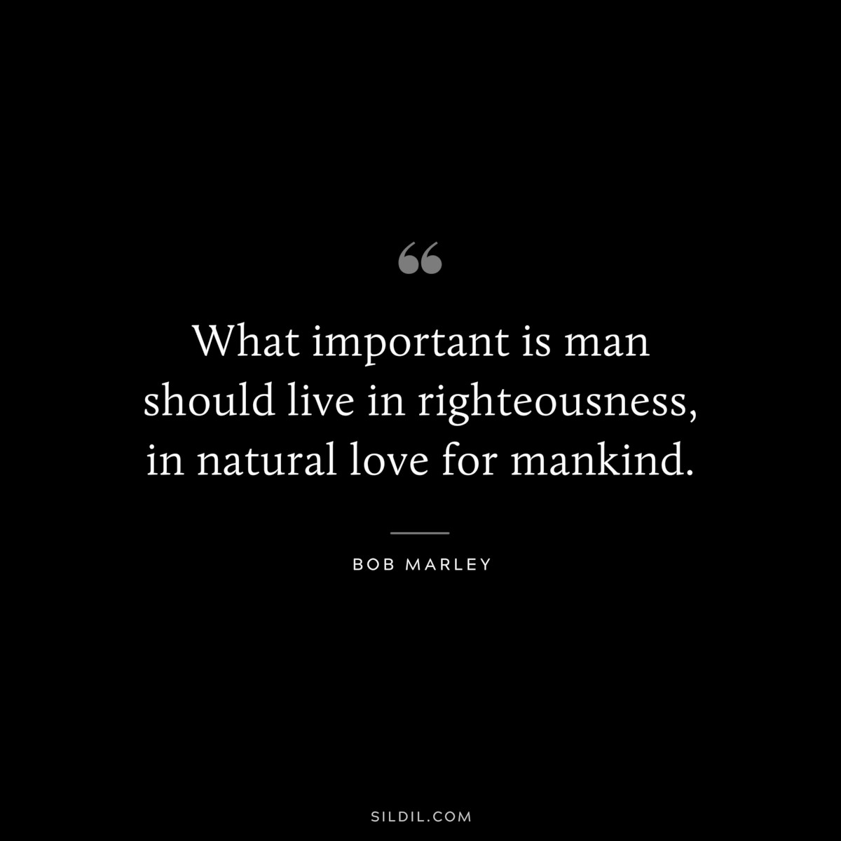 What important is man should live in righteousness, in natural love for mankind. ― Bob Marley