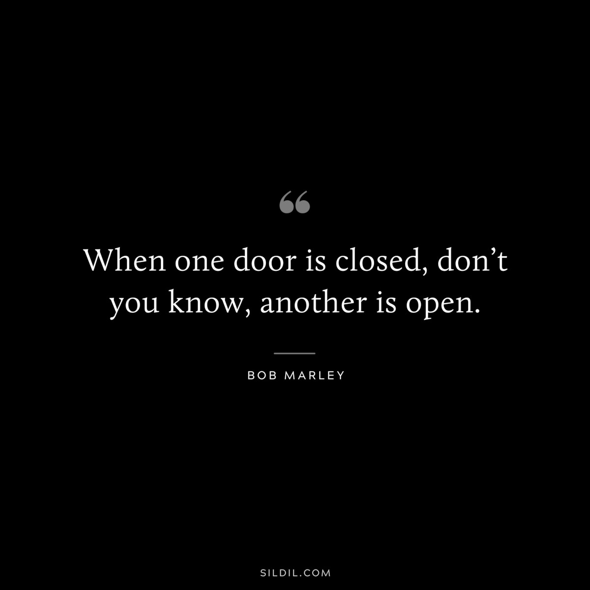 When one door is closed, don’t you know, another is open. ― Bob Marley