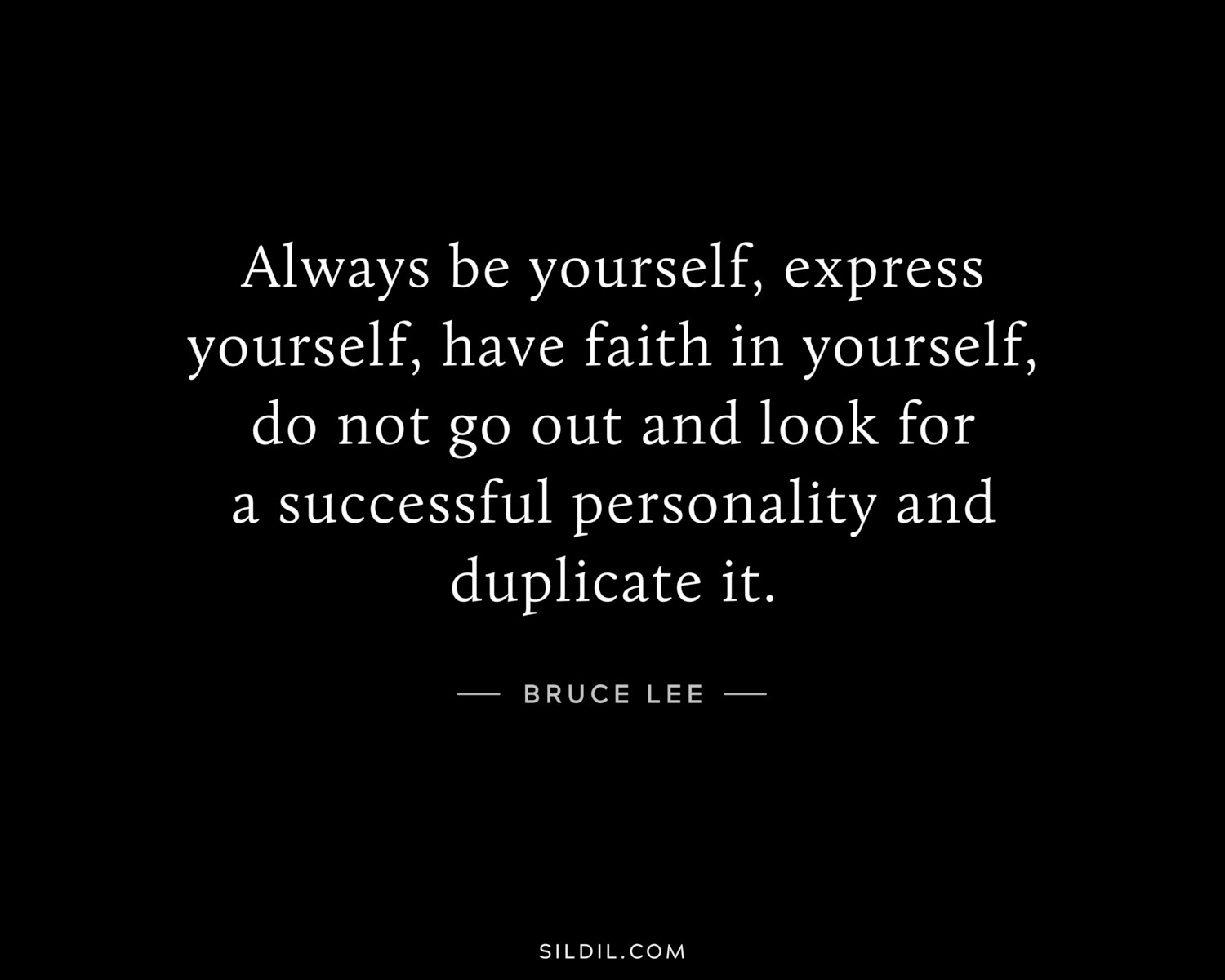 Always be yourself, express yourself, have faith in yourself, do not go out and look for a successful personality and duplicate it.