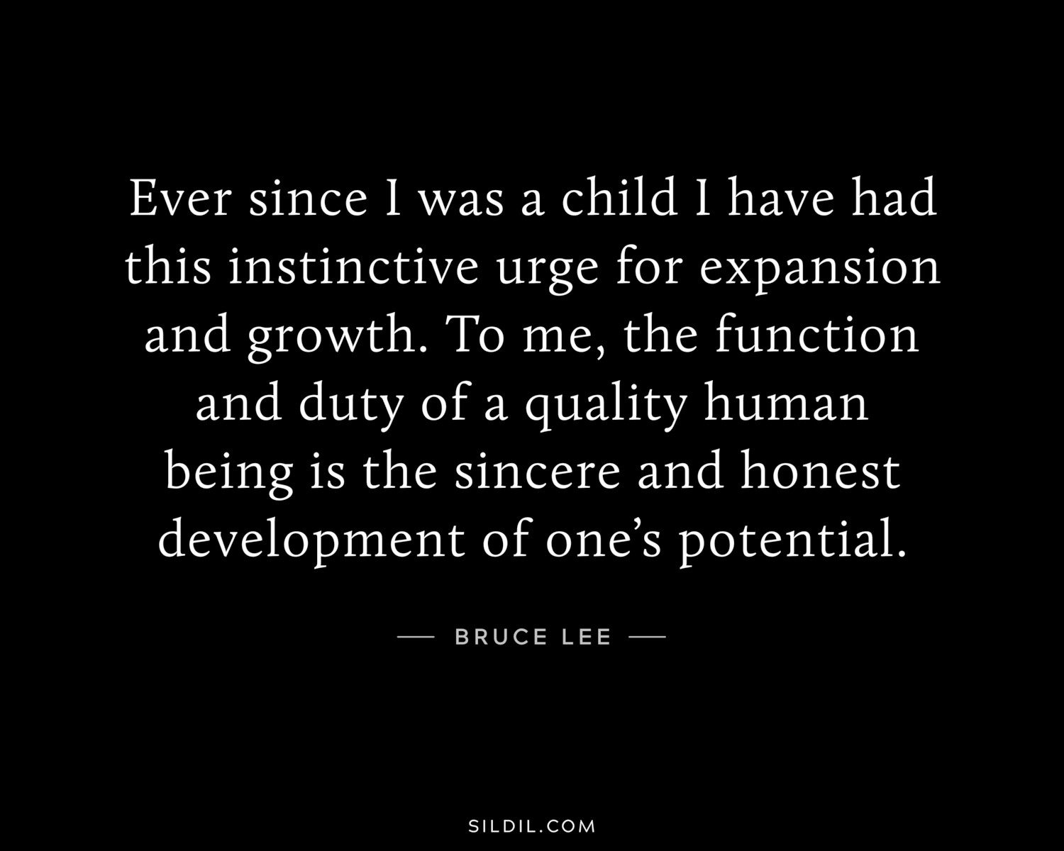 Ever since I was a child I have had this instinctive urge for expansion and growth. To me, the function and duty of a quality human being is the sincere and honest development of one’s potential.