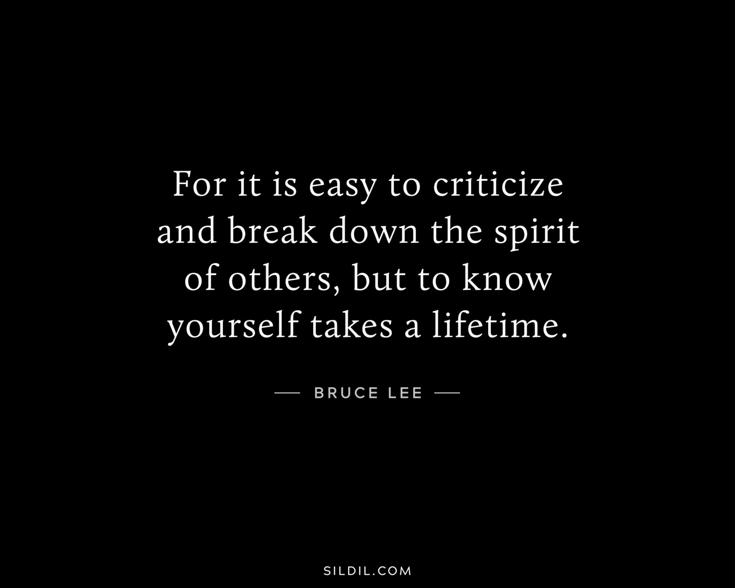 For it is easy to criticize and break down the spirit of others, but to know yourself takes a lifetime.