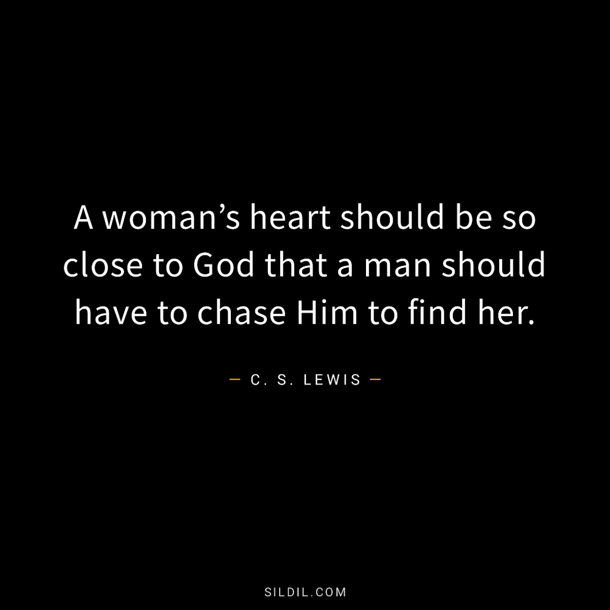A woman’s heart should be so close to God that a man should have to chase Him to find her.