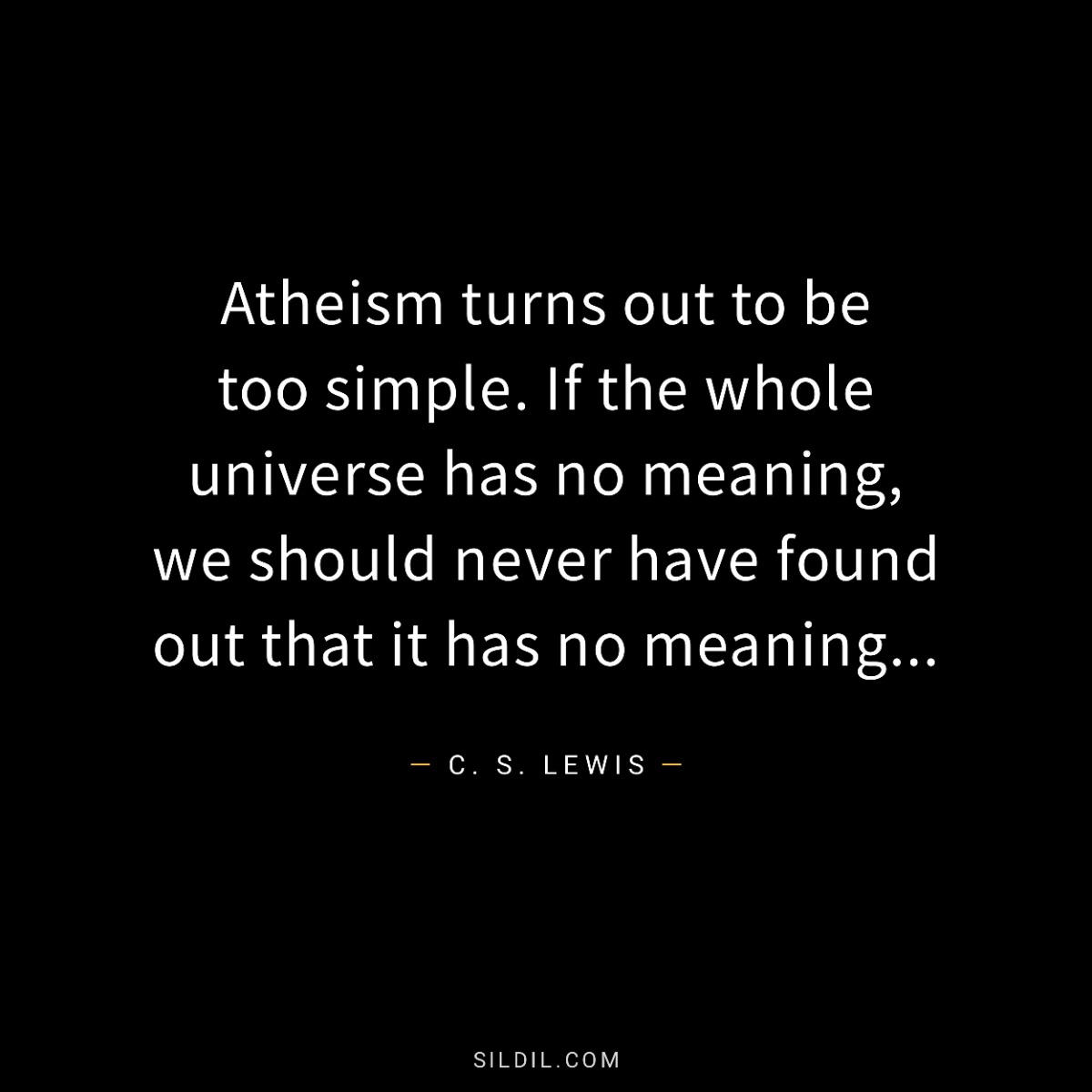 Atheism turns out to be too simple. If the whole universe has no meaning, we should never have found out that it has no meaning...