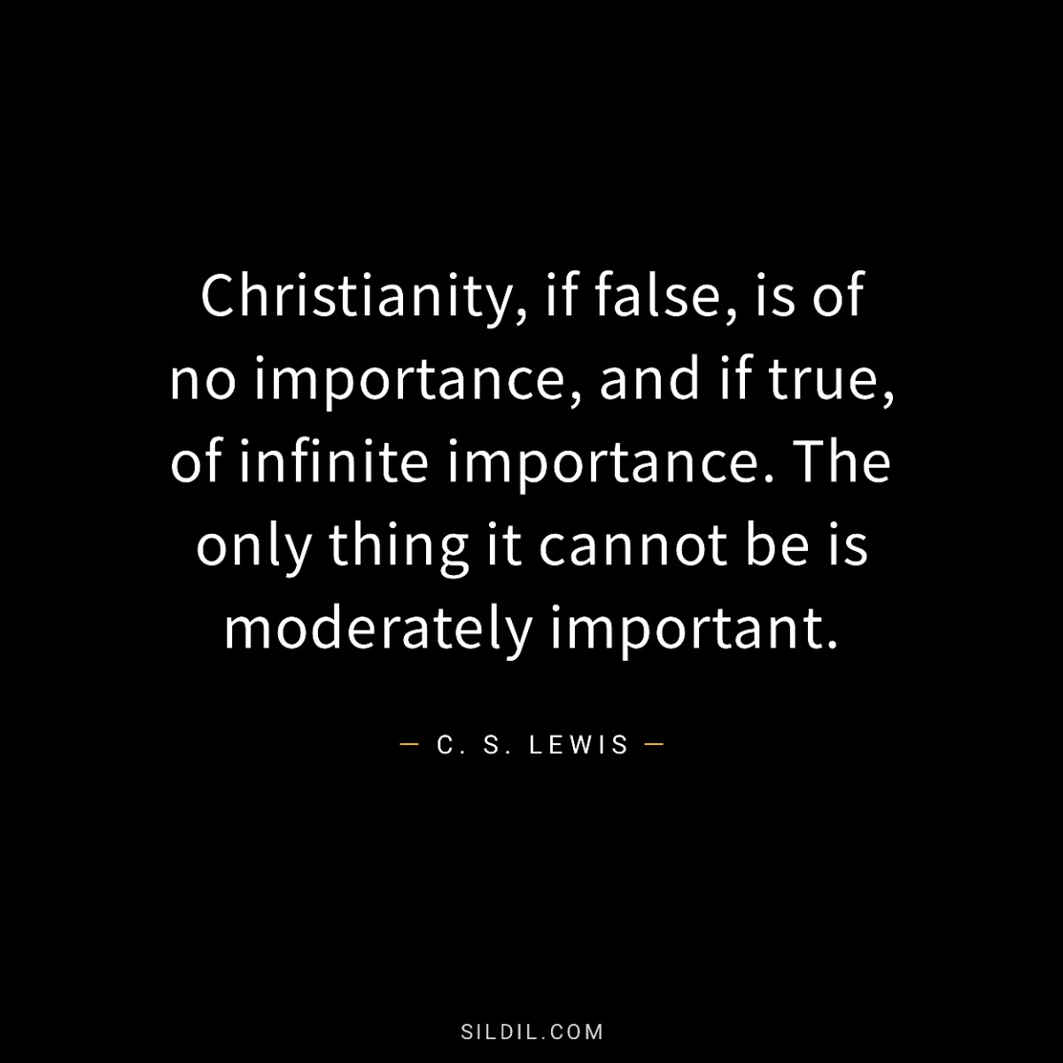 Christianity, if false, is of no importance, and if true, of infinite importance. The only thing it cannot be is moderately important.