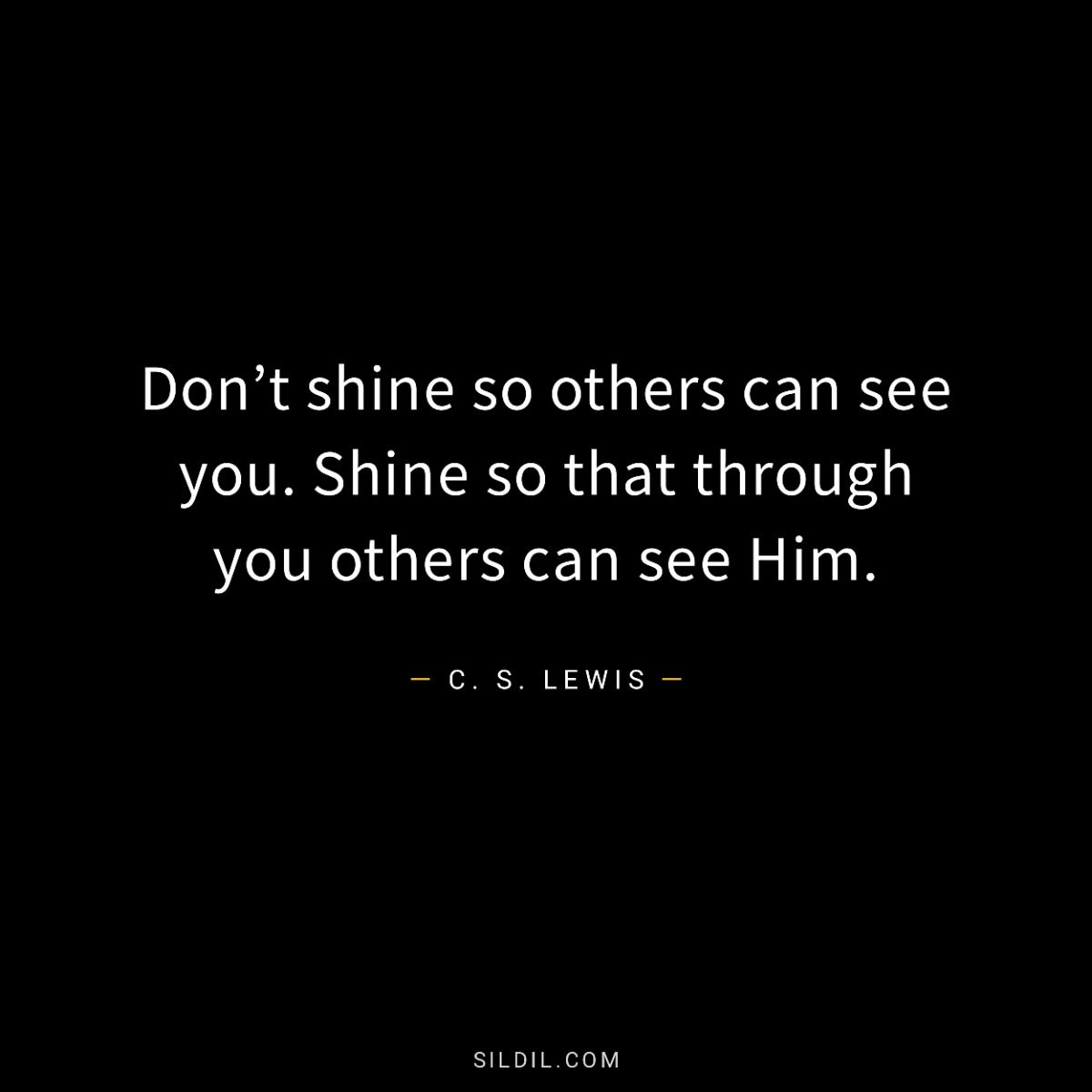 Don’t shine so others can see you. Shine so that through you others can see Him.