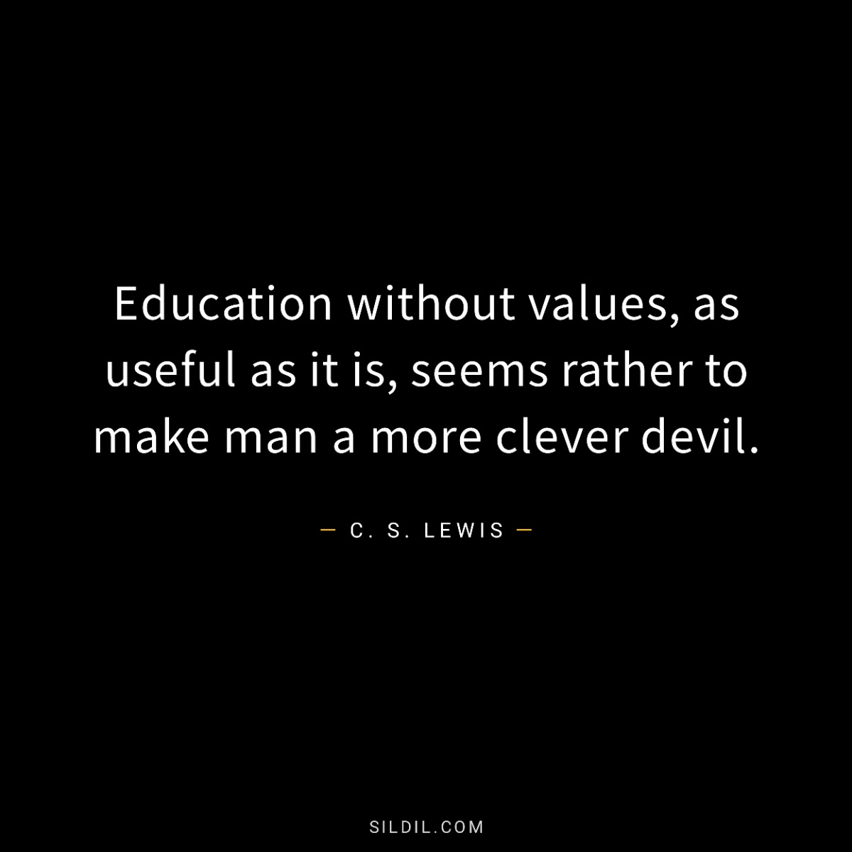 Education without values, as useful as it is, seems rather to make man a more clever devil.