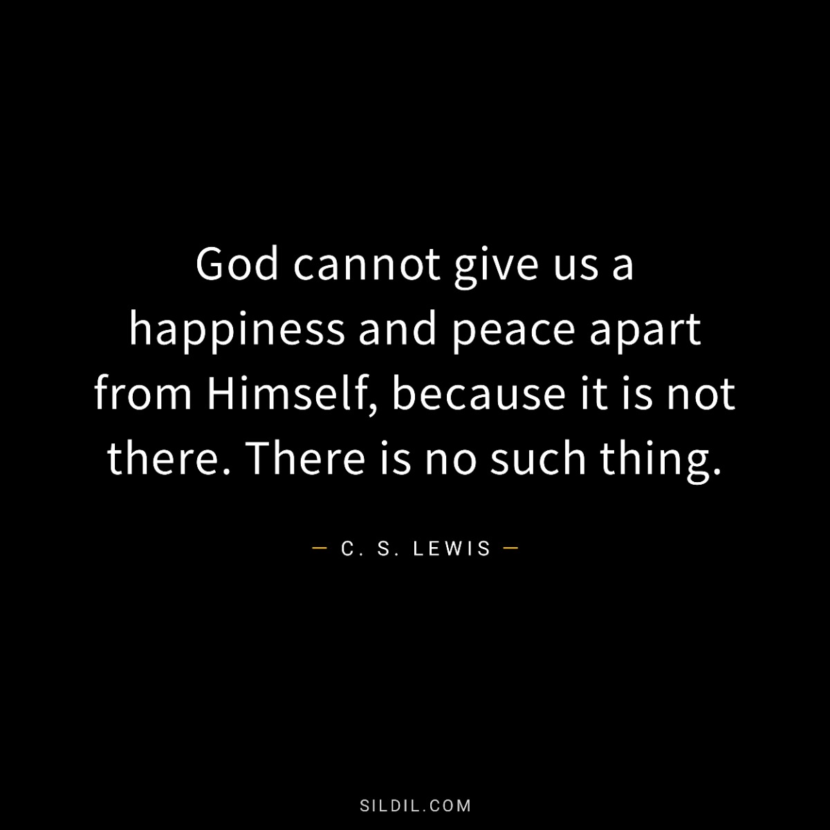 God cannot give us a happiness and peace apart from Himself, because it is not there. There is no such thing.