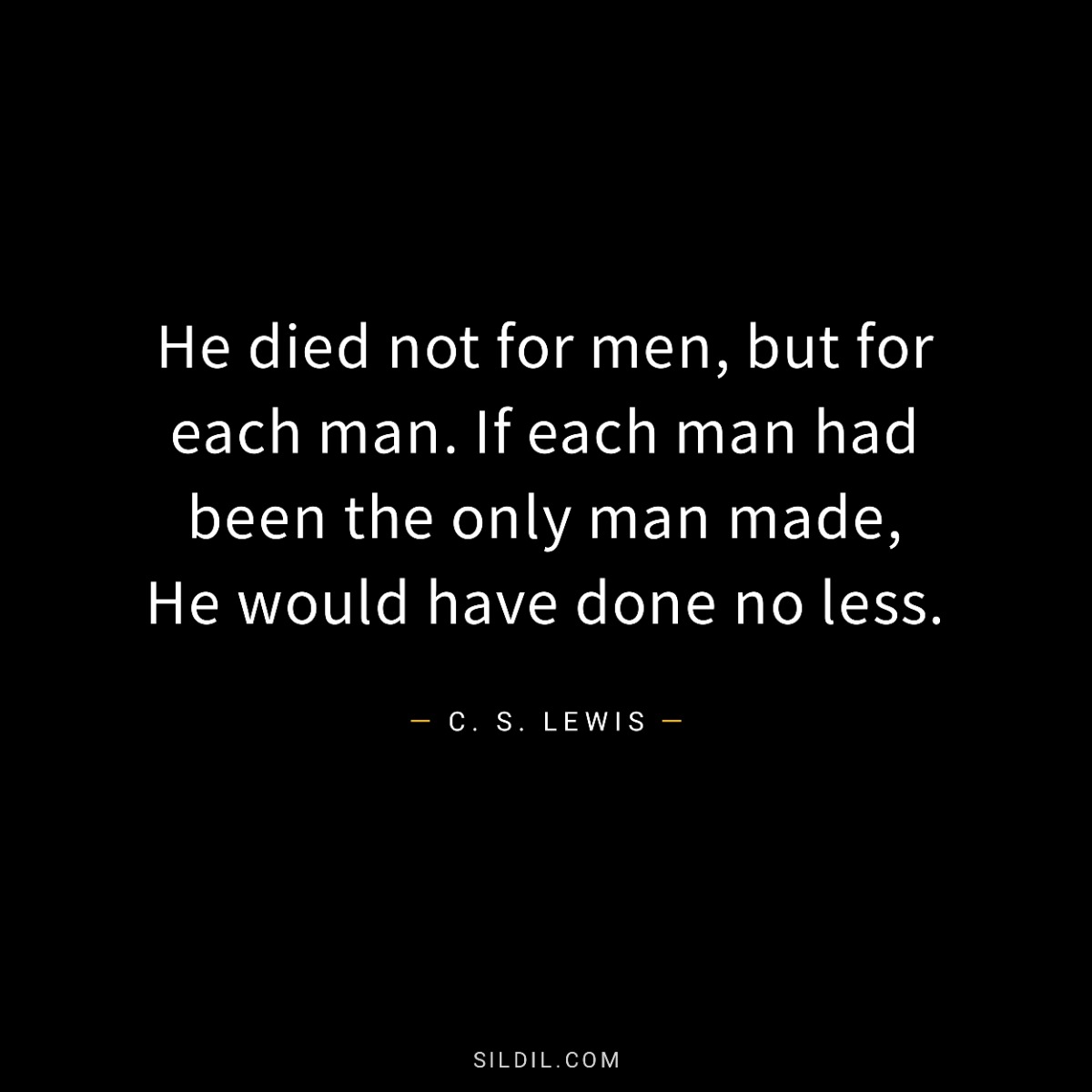 He died not for men, but for each man. If each man had been the only man made, He would have done no less.