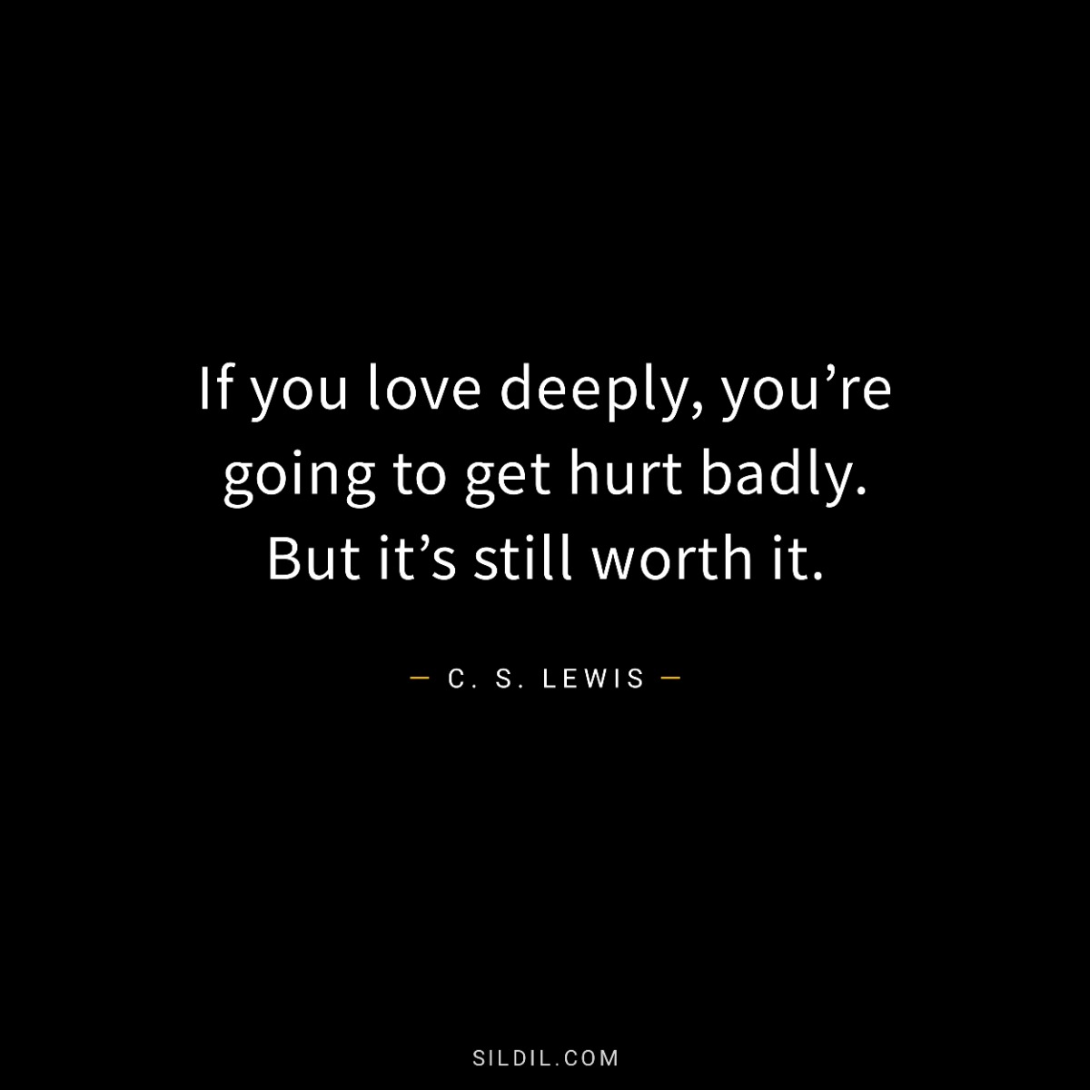 If you love deeply, you’re going to get hurt badly. But it’s still worth it.