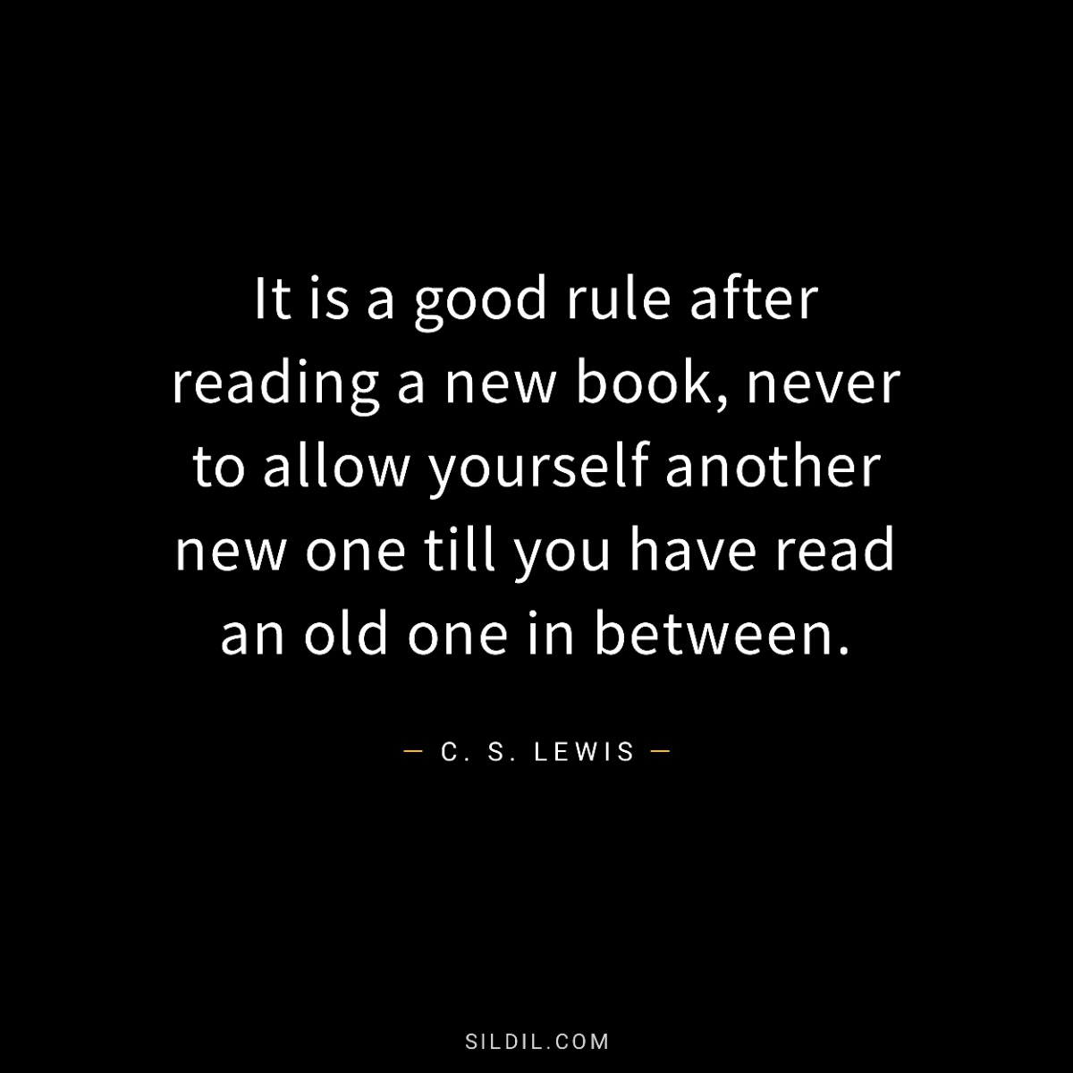 It is a good rule after reading a new book, never to allow yourself another new one till you have read an old one in between.