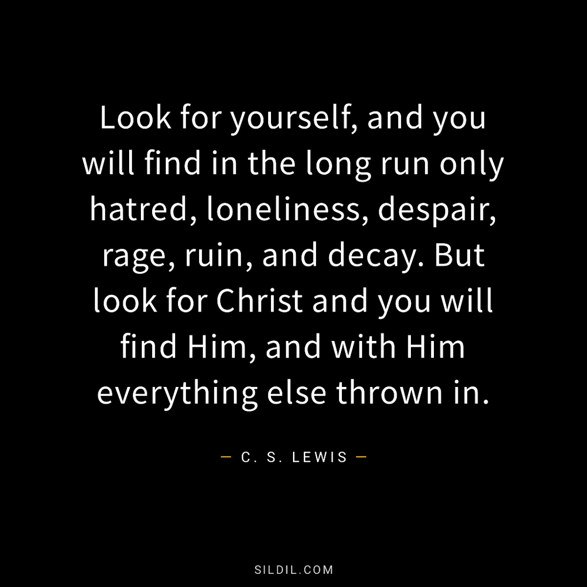 Look for yourself, and you will find in the long run only hatred, loneliness, despair, rage, ruin, and decay. But look for Christ and you will find Him, and with Him everything else thrown in.