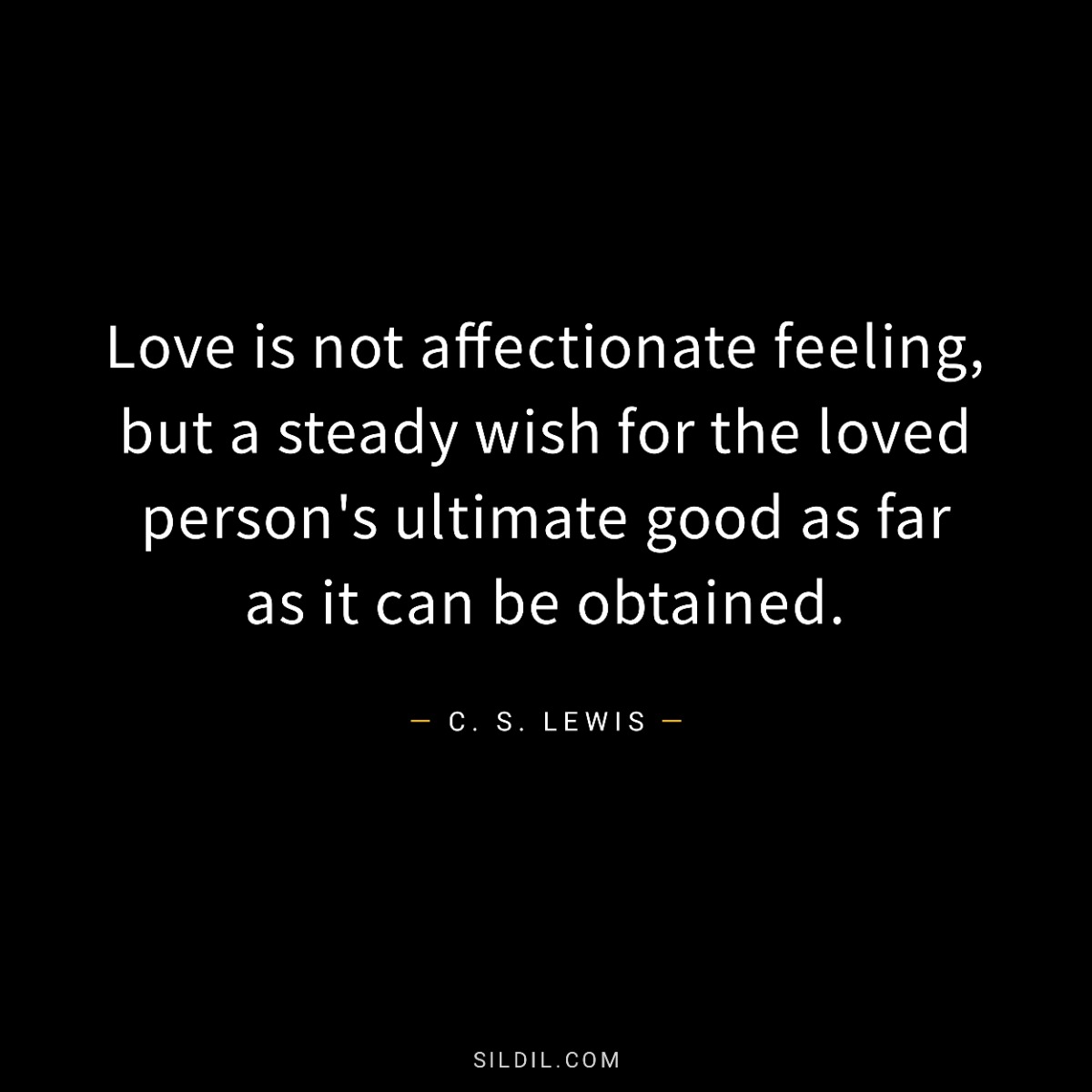 Love is not affectionate feeling, but a steady wish for the loved person's ultimate good as far as it can be obtained.