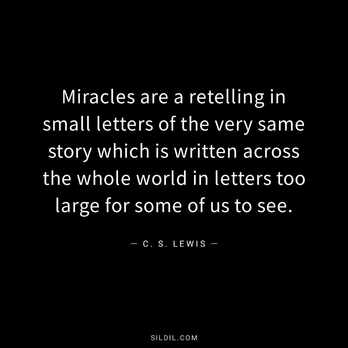 Miracles are a retelling in small letters of the very same story which is written across the whole world in letters too large for some of us to see.