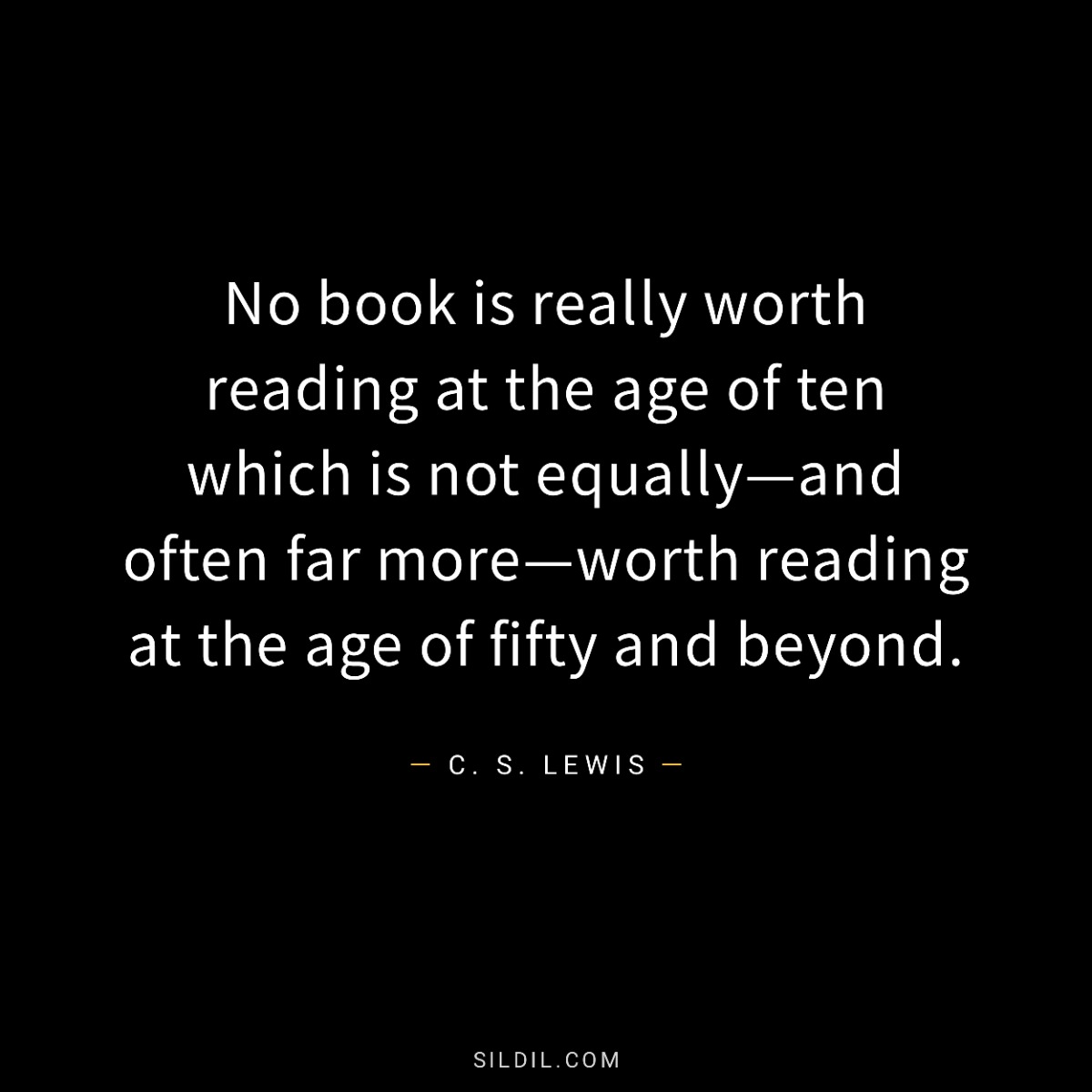 No book is really worth reading at the age of ten which is not equally—and often far more—worth reading at the age of fifty and beyond.