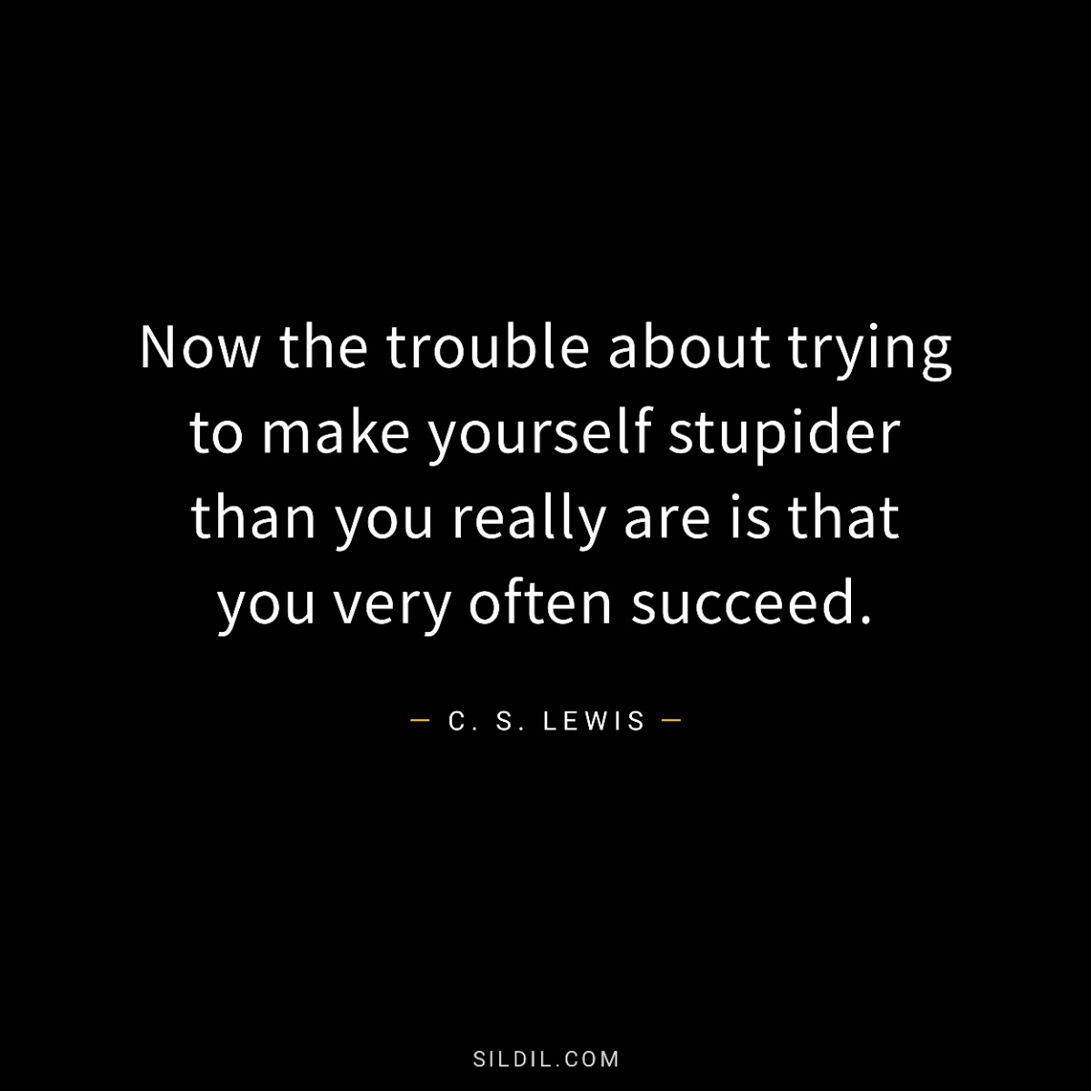 Now the trouble about trying to make yourself stupider than you really are is that you very often succeed.