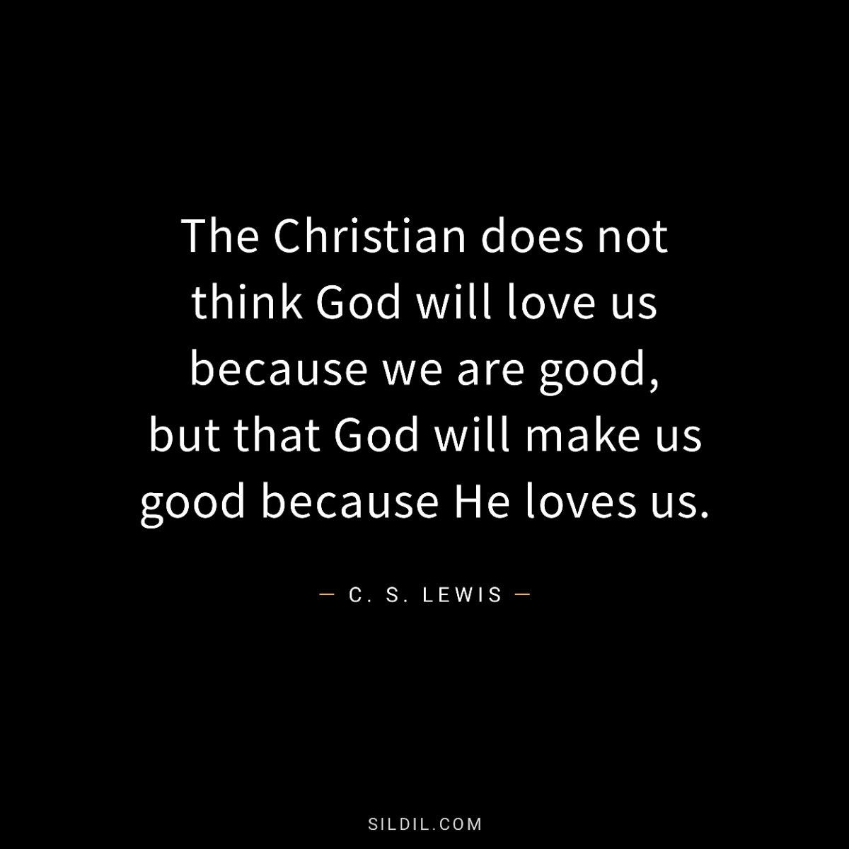 The Christian does not think God will love us because we are good, but that God will make us good because He loves us.