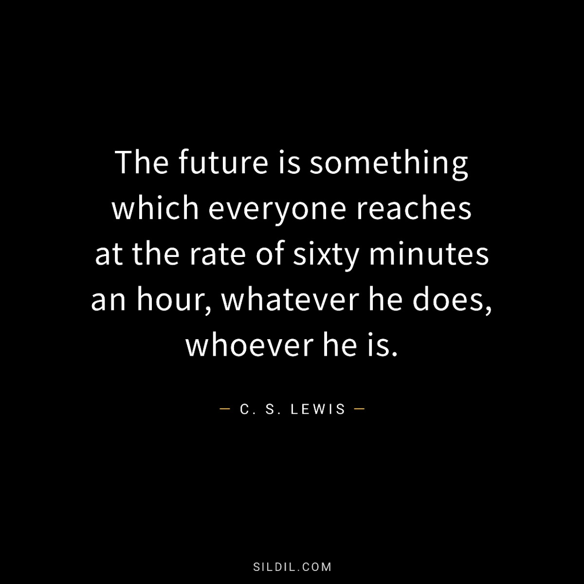The future is something which everyone reaches at the rate of sixty minutes an hour, whatever he does, whoever he is.