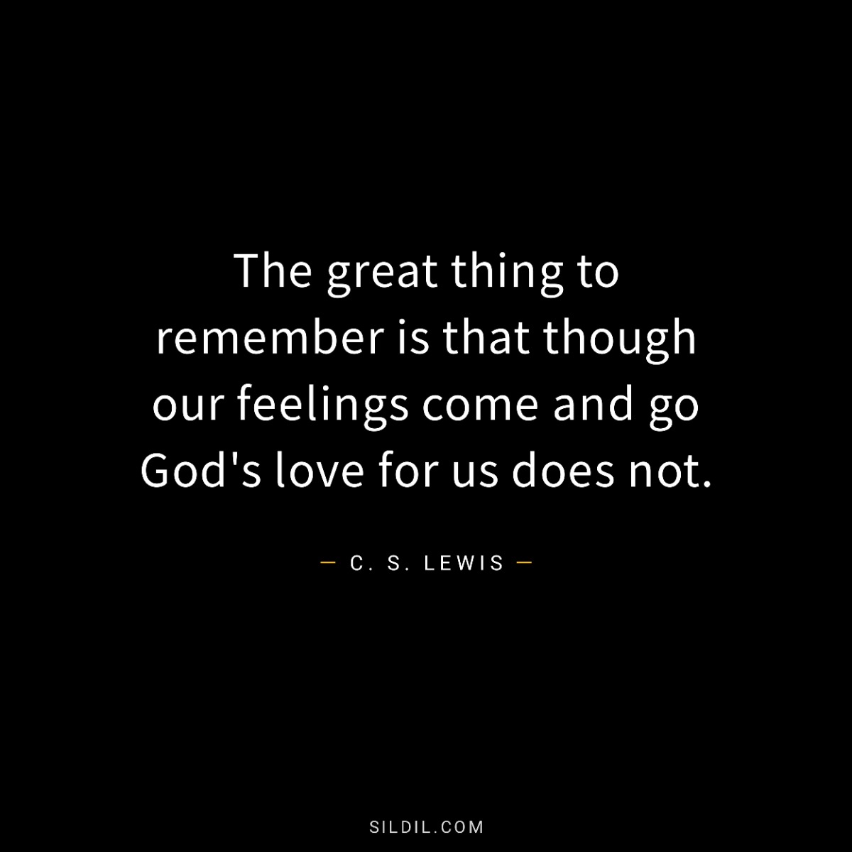 The great thing to remember is that though our feelings come and go God's love for us does not.