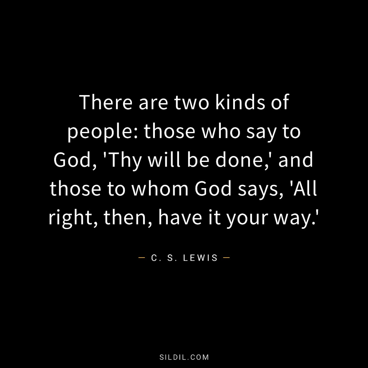 There are two kinds of people: those who say to God, 'Thy will be done,' and those to whom God says, 'All right, then, have it your way.'
