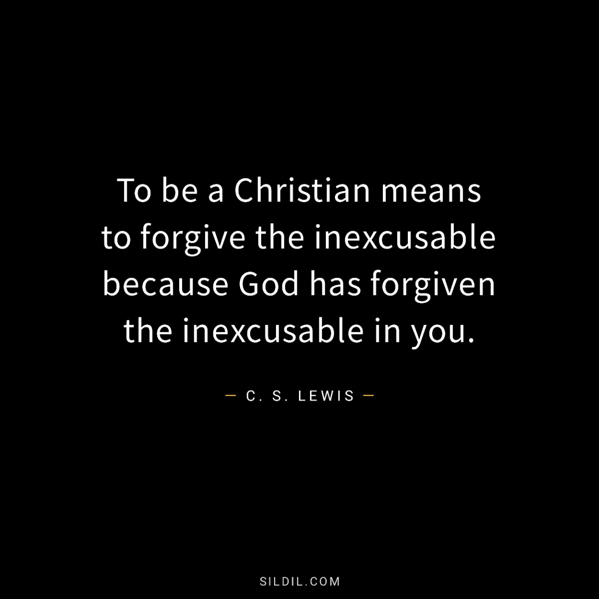 To be a Christian means to forgive the inexcusable because God has forgiven the inexcusable in you.