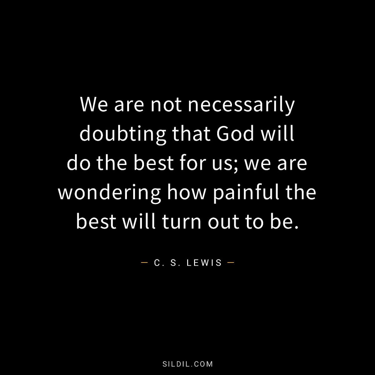 We are not necessarily doubting that God will do the best for us; we are wondering how painful the best will turn out to be.