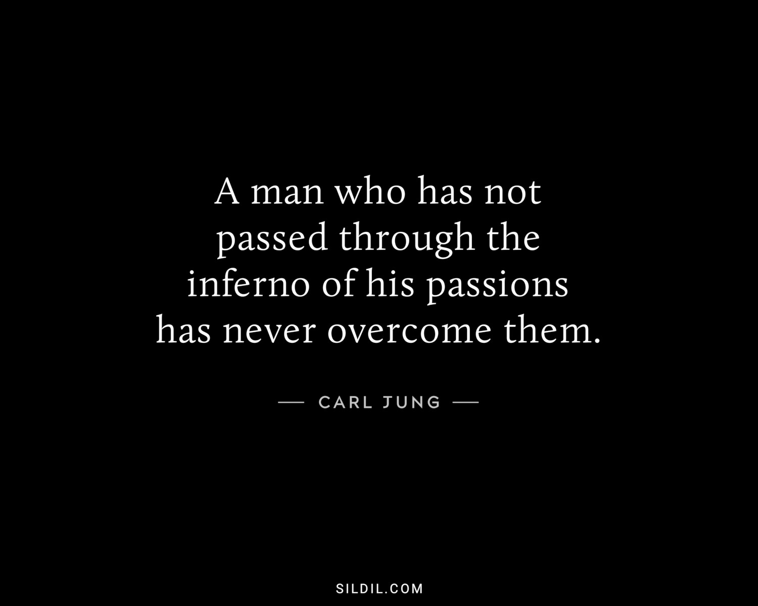 A man who has not passed through the inferno of his passions has never overcome them.