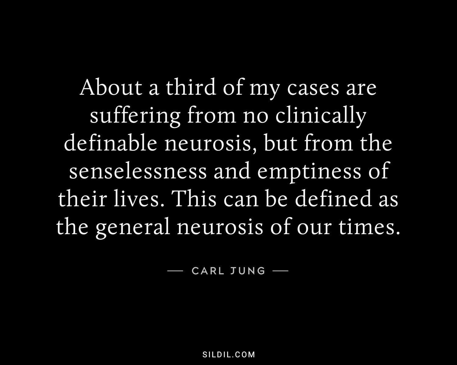 About a third of my cases are suffering from no clinically definable neurosis, but from the senselessness and emptiness of their lives. This can be defined as the general neurosis of our times.