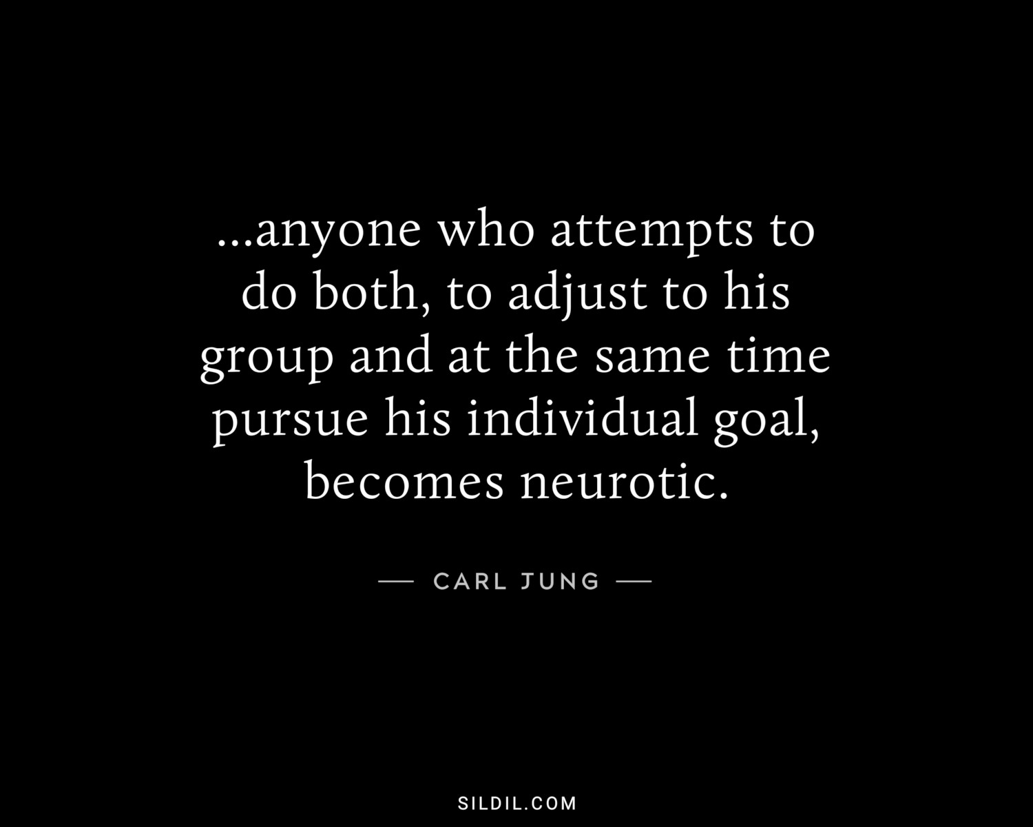 ...anyone who attempts to do both, to adjust to his group and at the same time pursue his individual goal, becomes neurotic.