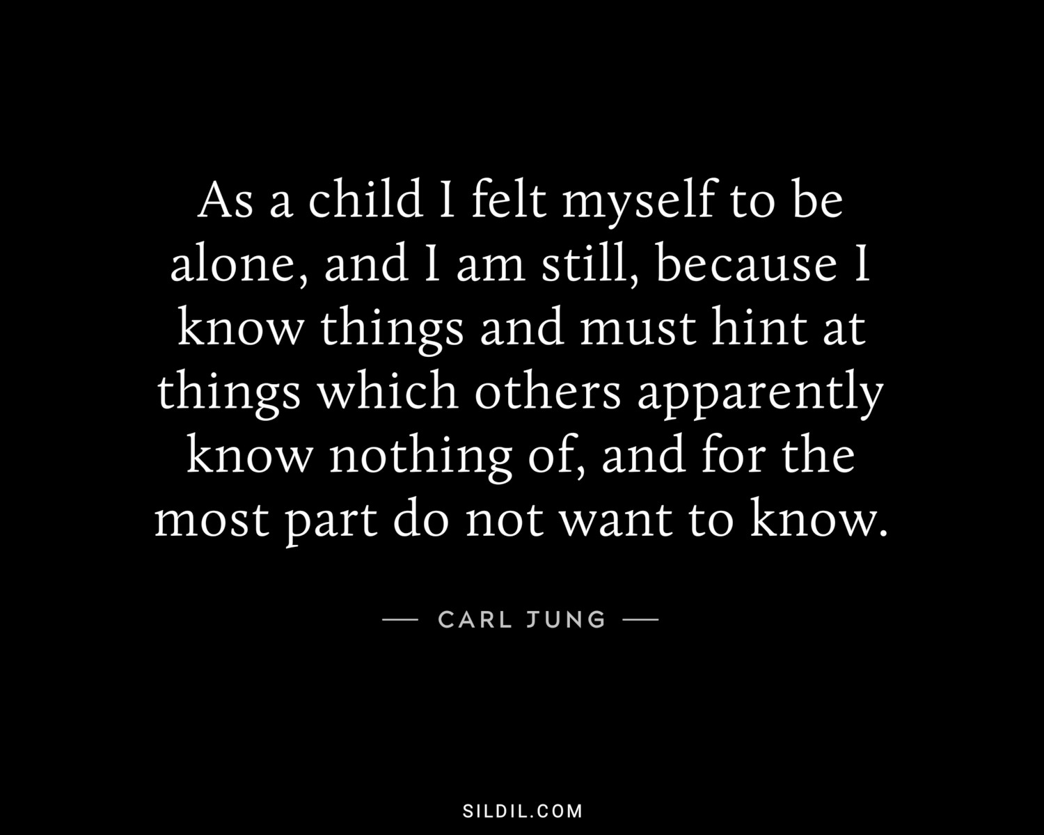 As a child I felt myself to be alone, and I am still, because I know things and must hint at things which others apparently know nothing of, and for the most part do not want to know.