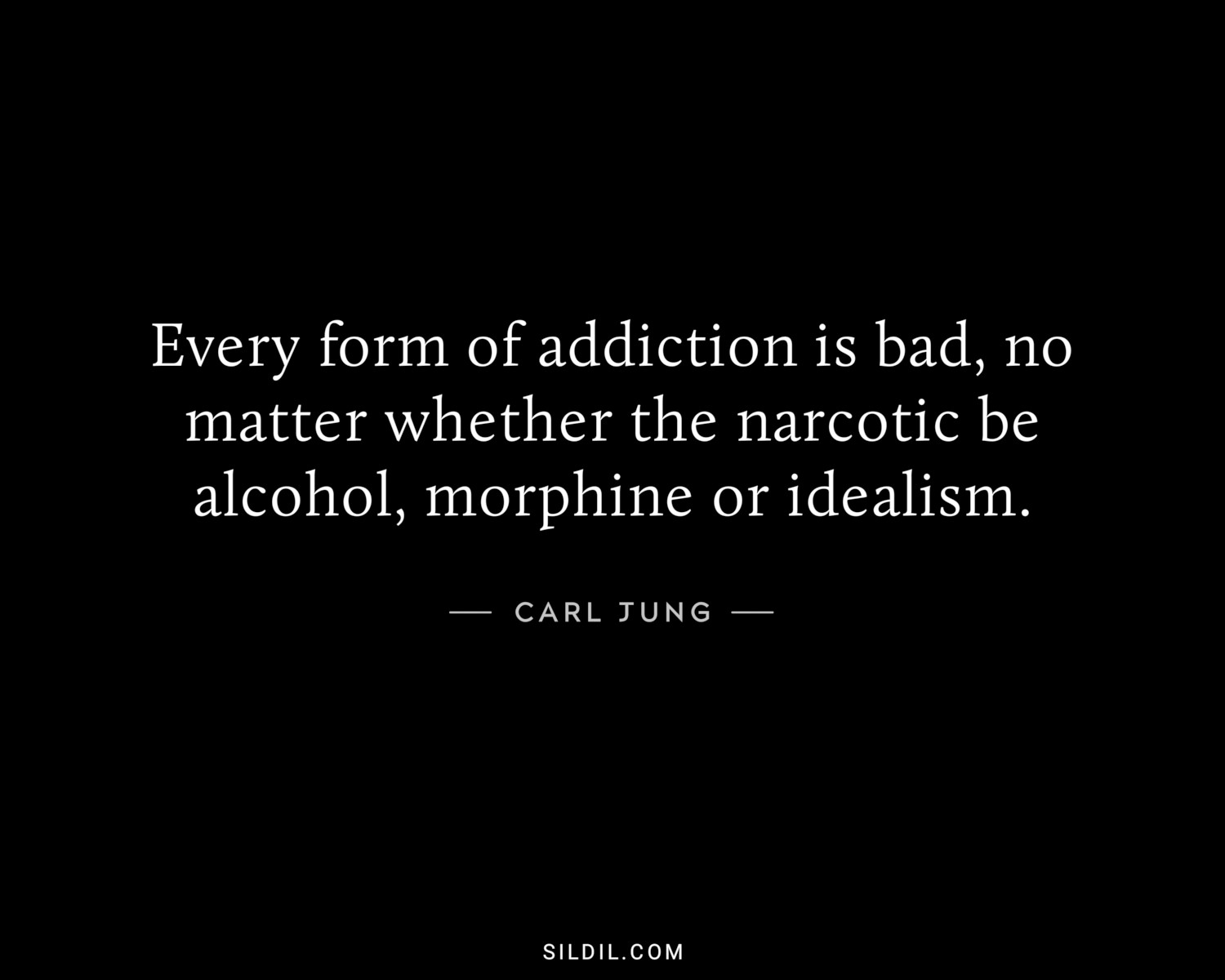 Every form of addiction is bad, no matter whether the narcotic be alcohol, morphine or idealism.