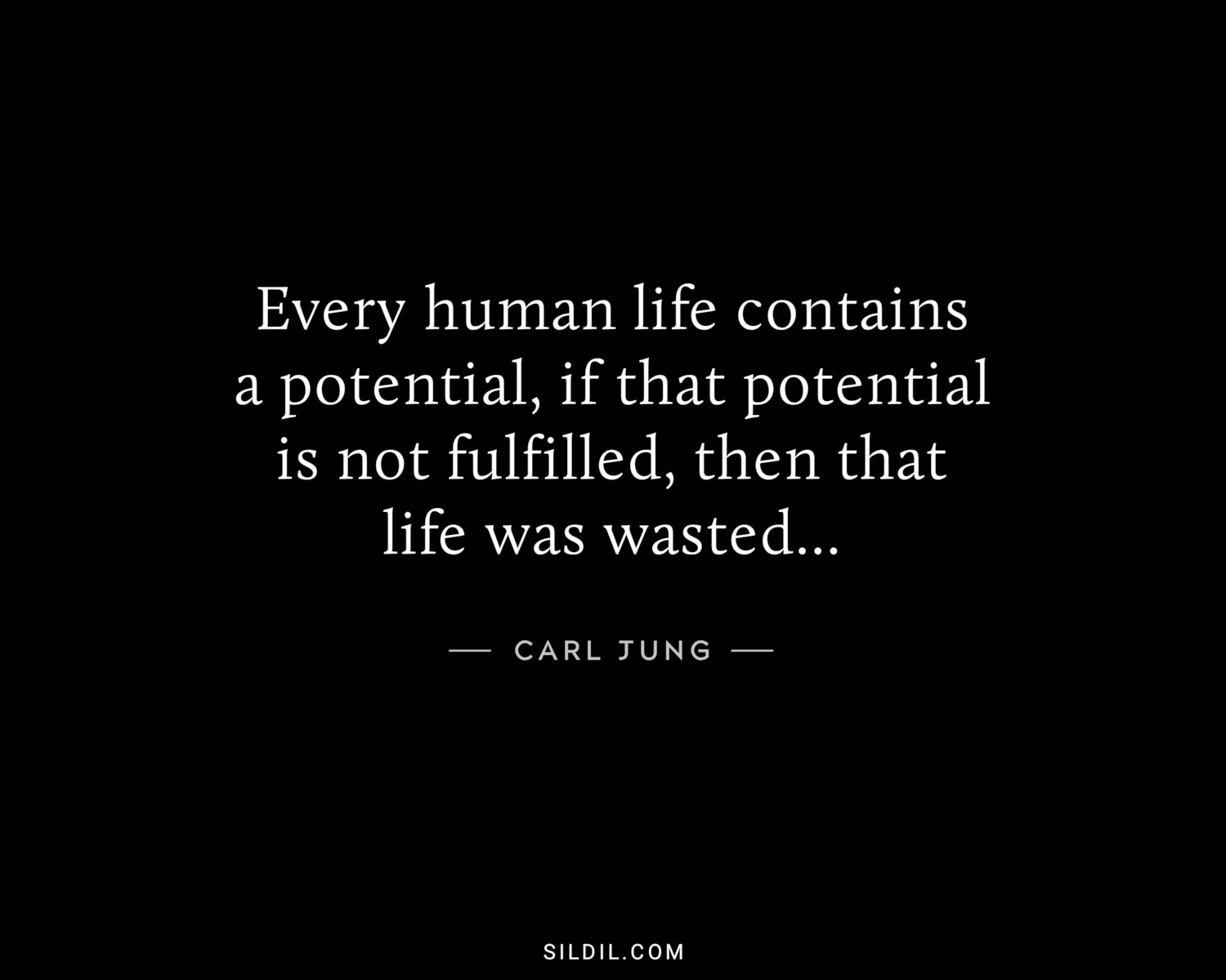 Every human life contains a potential, if that potential is not fulfilled, then that life was wasted...