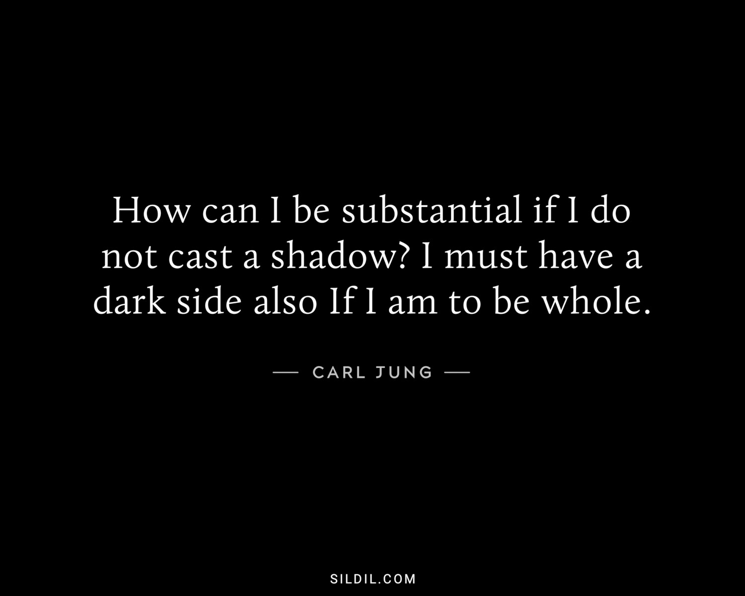 How can I be substantial if I do not cast a shadow? I must have a dark side also If I am to be whole.