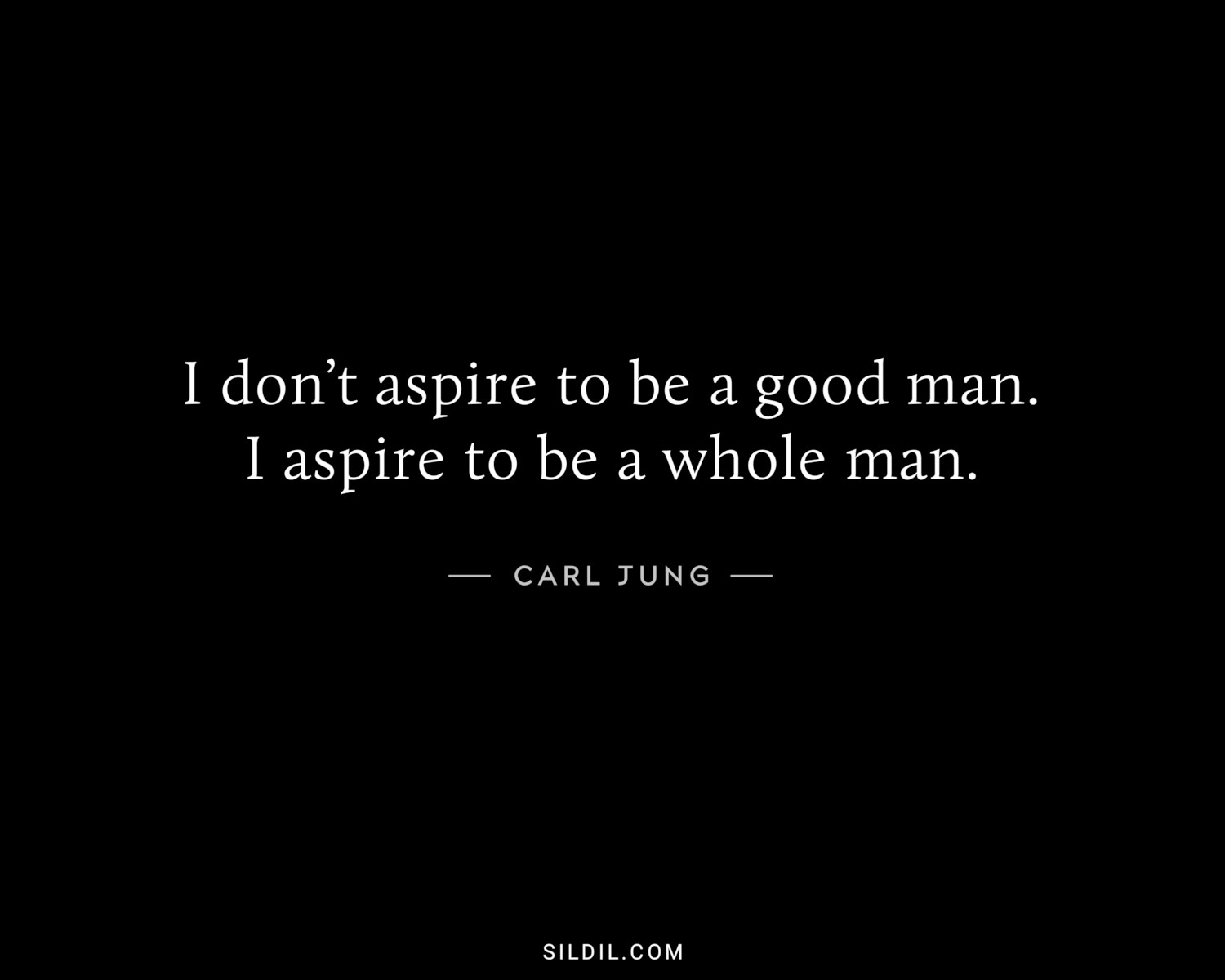 I don’t aspire to be a good man. I aspire to be a whole man.
