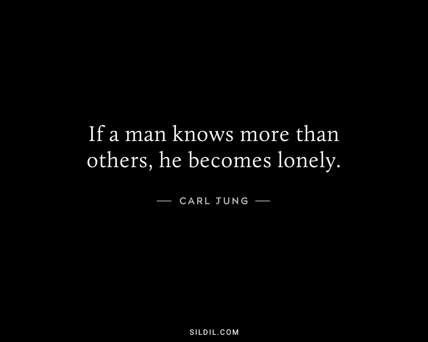 If a man knows more than others, he becomes lonely.